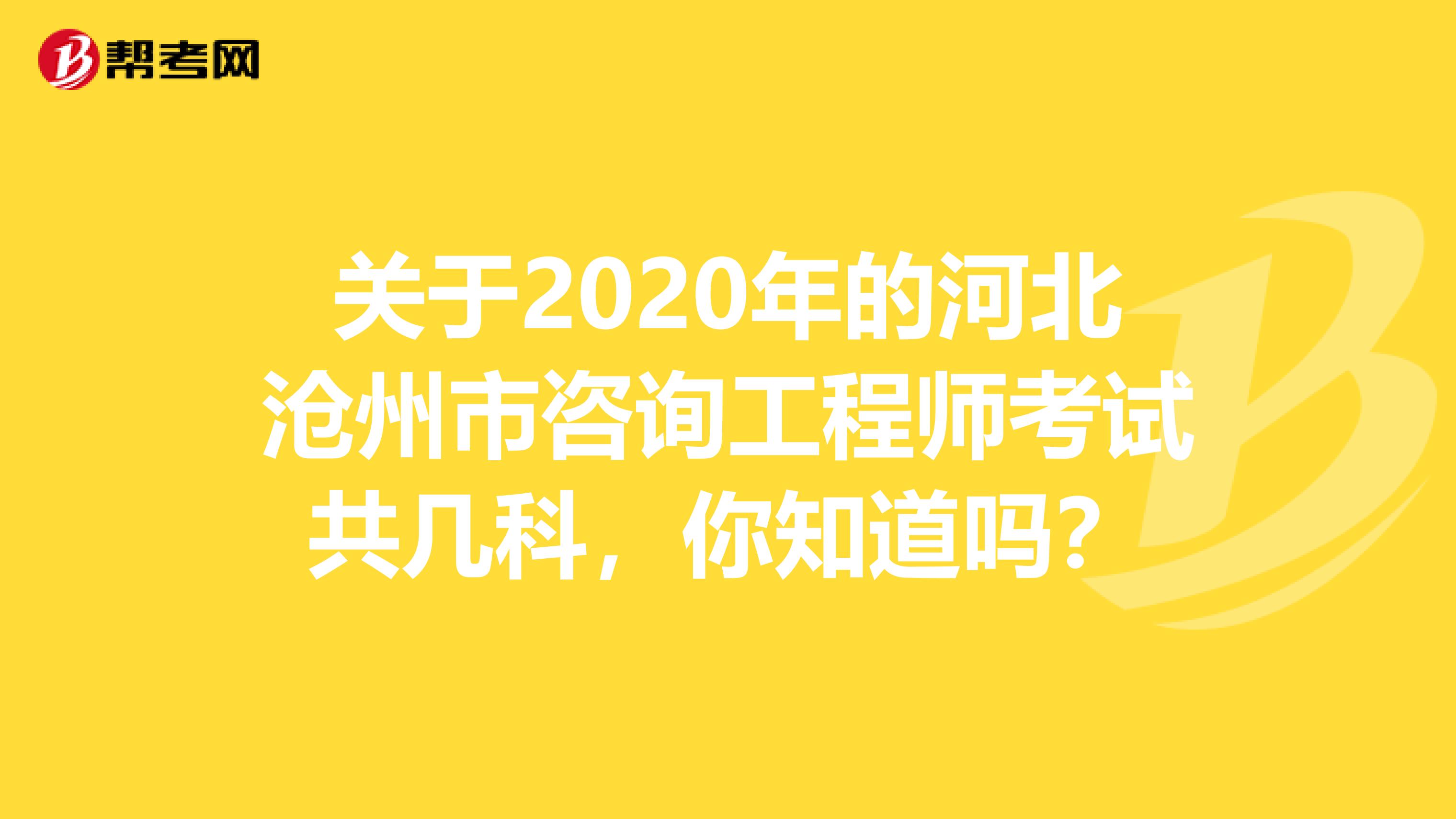 关于2020年的河北沧州市咨询工程师考试共几科，你知道吗？