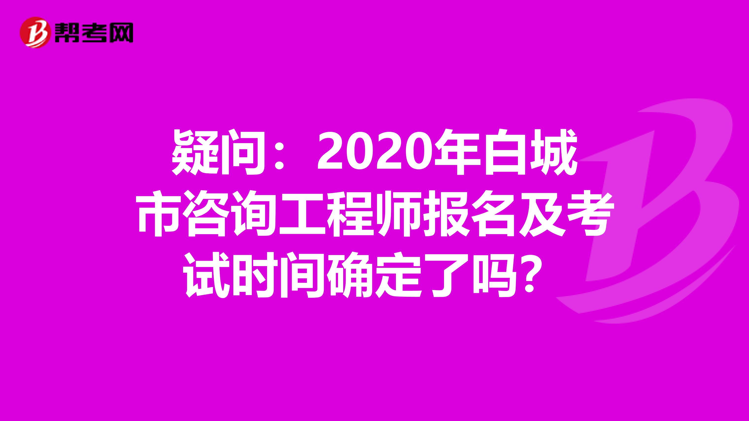 疑问：2020年白城市咨询工程师报名及考试时间确定了吗？