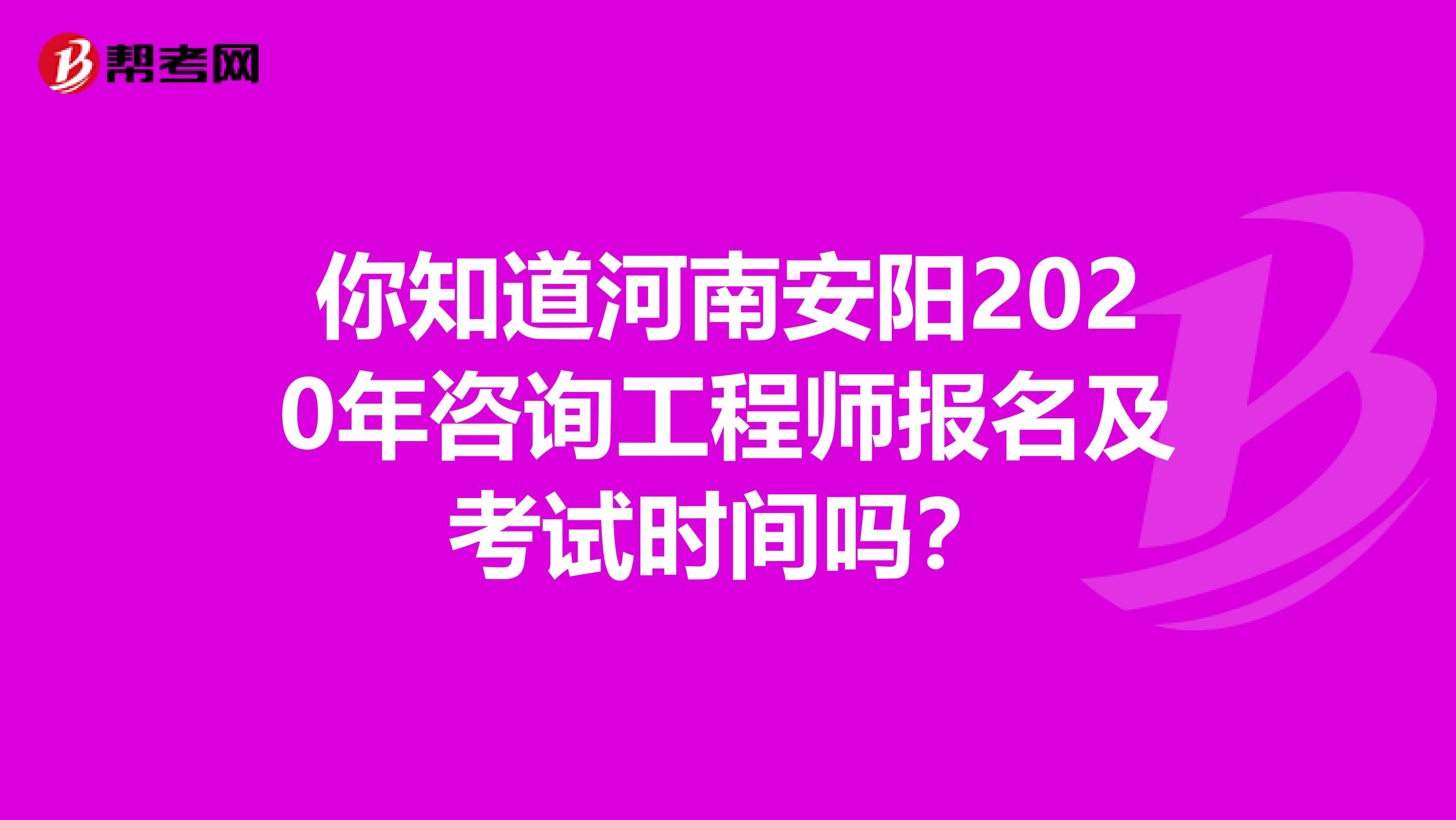 你知道河南安阳2020年咨询工程师报名及考试时间吗？