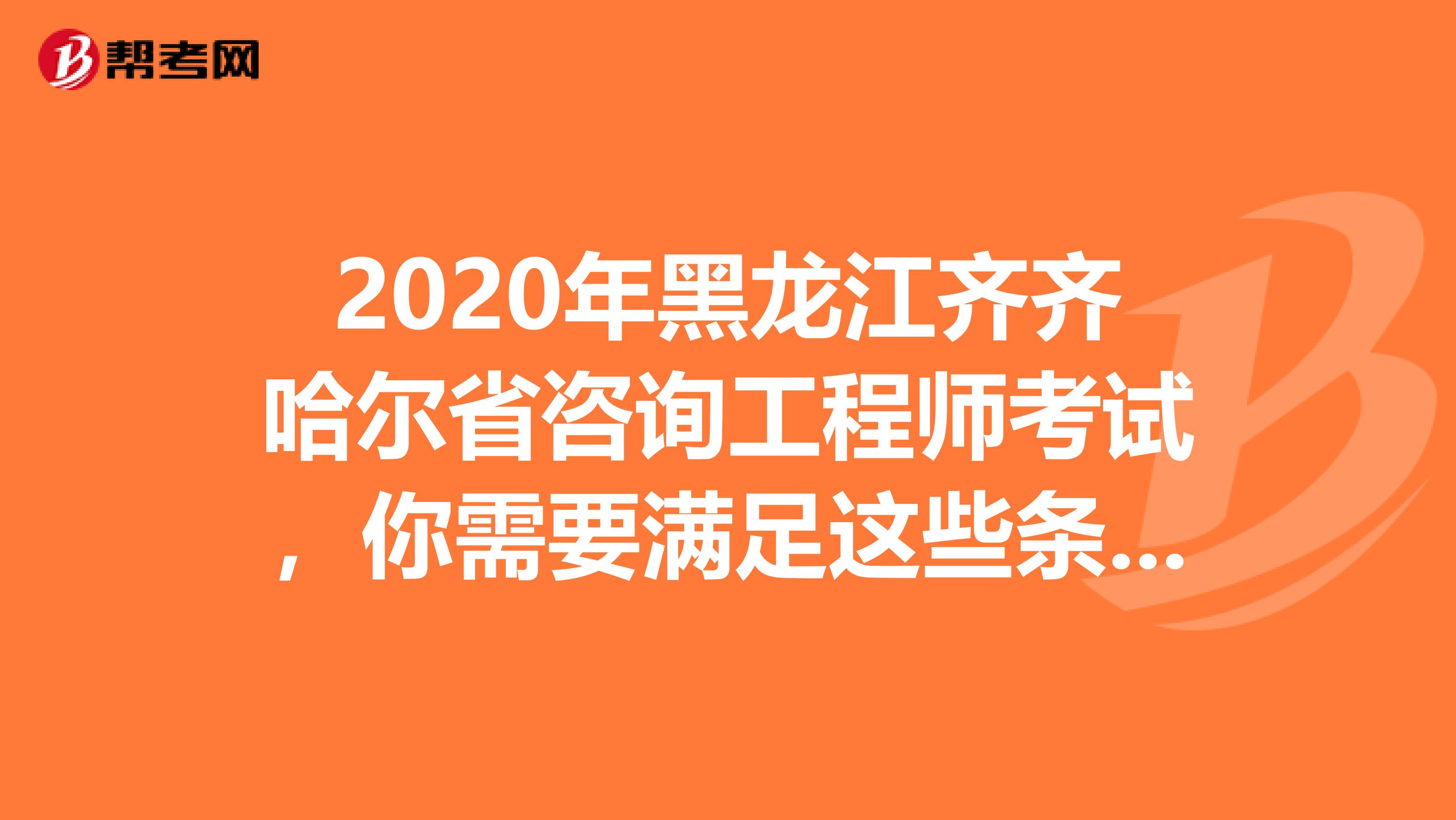 2020年黑龙江齐齐哈尔省咨询工程师考试，你需要满足这些条件！