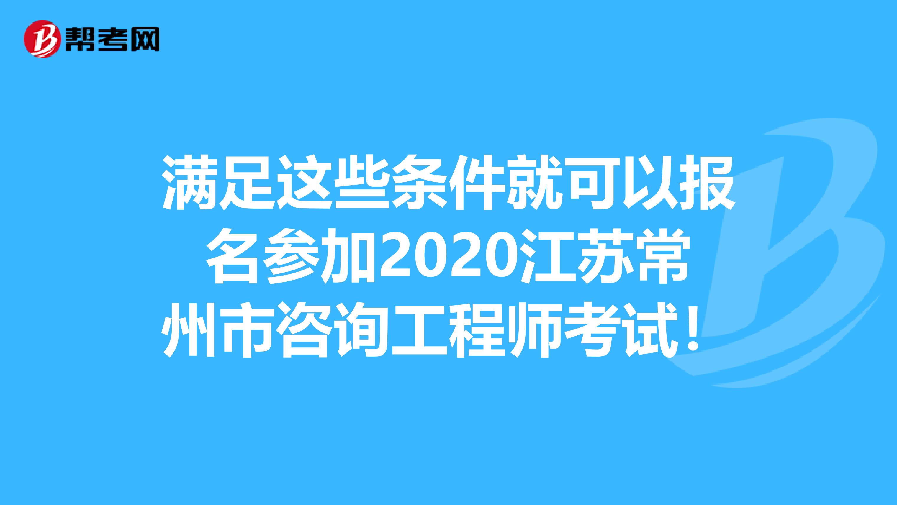 满足这些条件就可以报名参加2020江苏常州市咨询工程师考试！