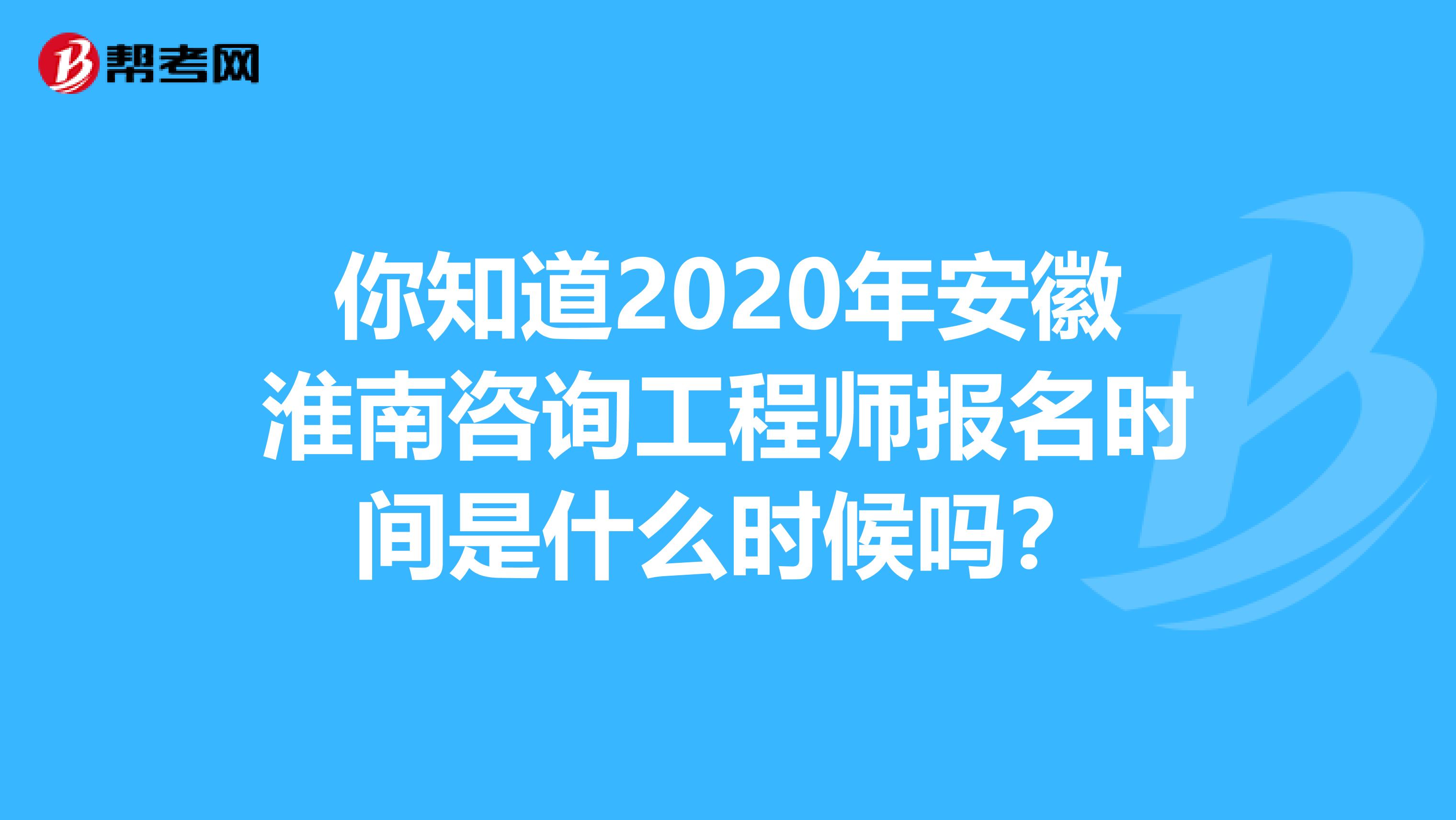 你知道2020年安徽淮南咨询工程师报名时间是什么时候吗？