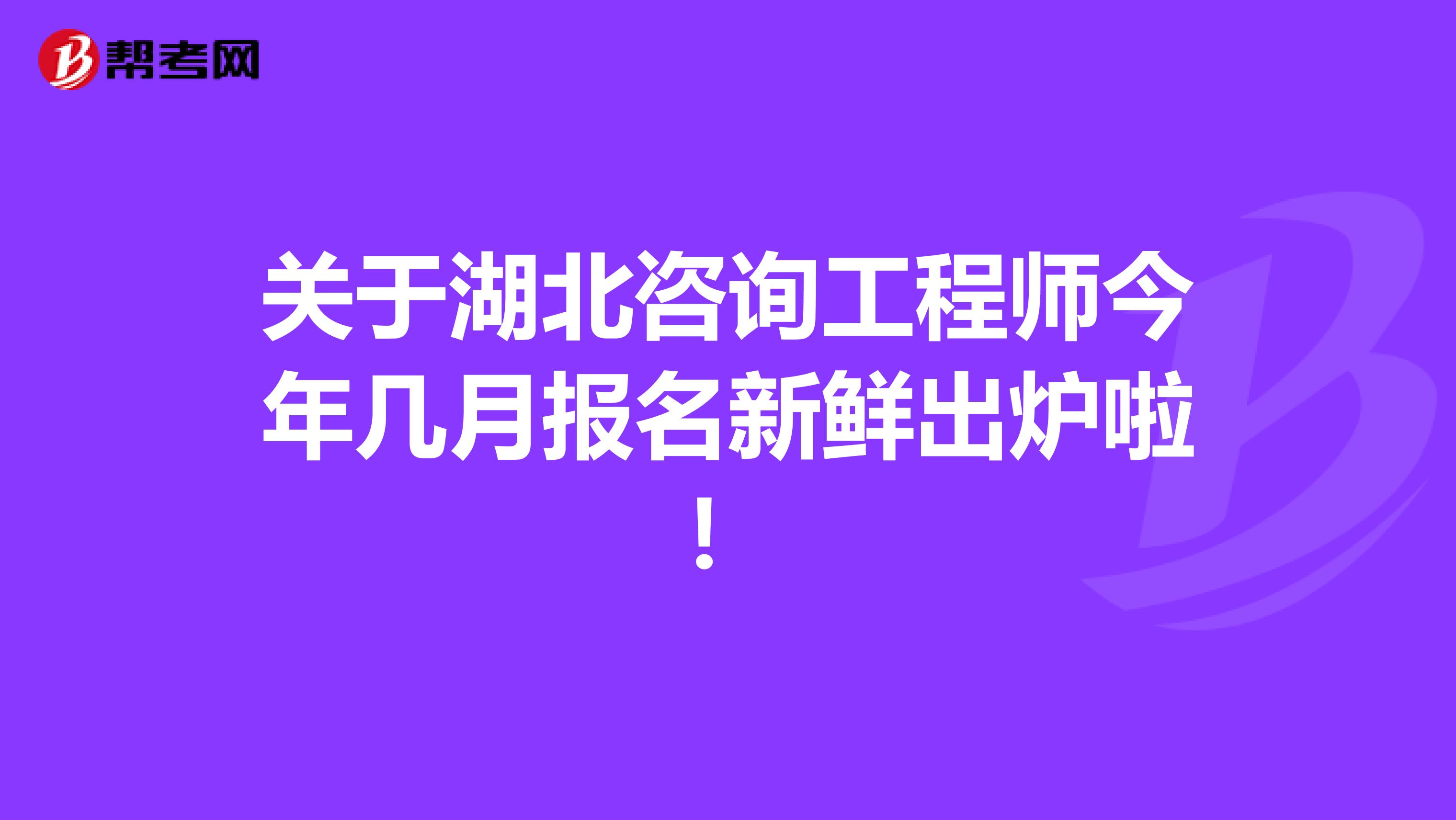 关于湖北咨询工程师今年几月报名新鲜出炉啦！