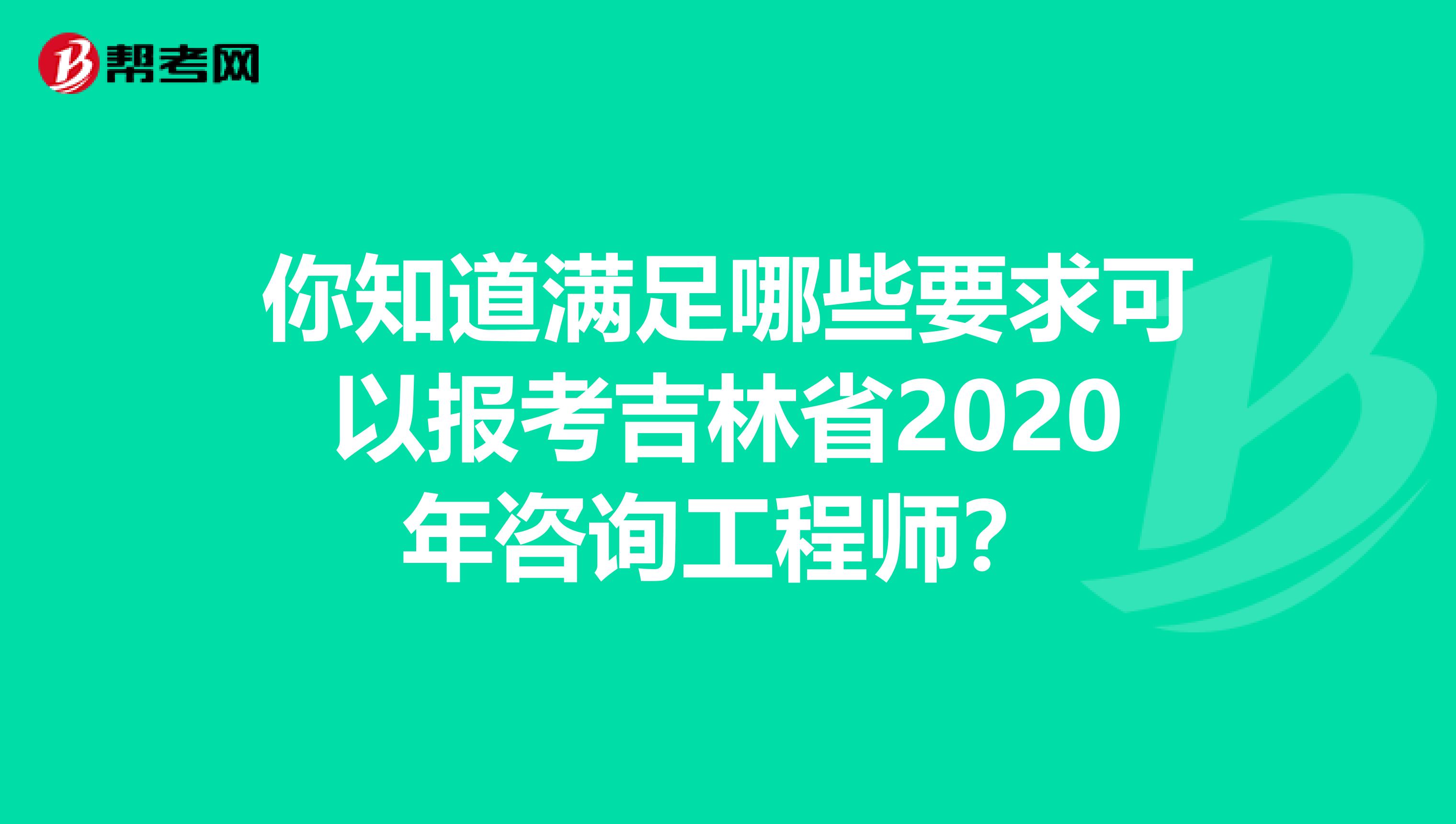 你知道满足哪些要求可以报考吉林省2020年咨询工程师？