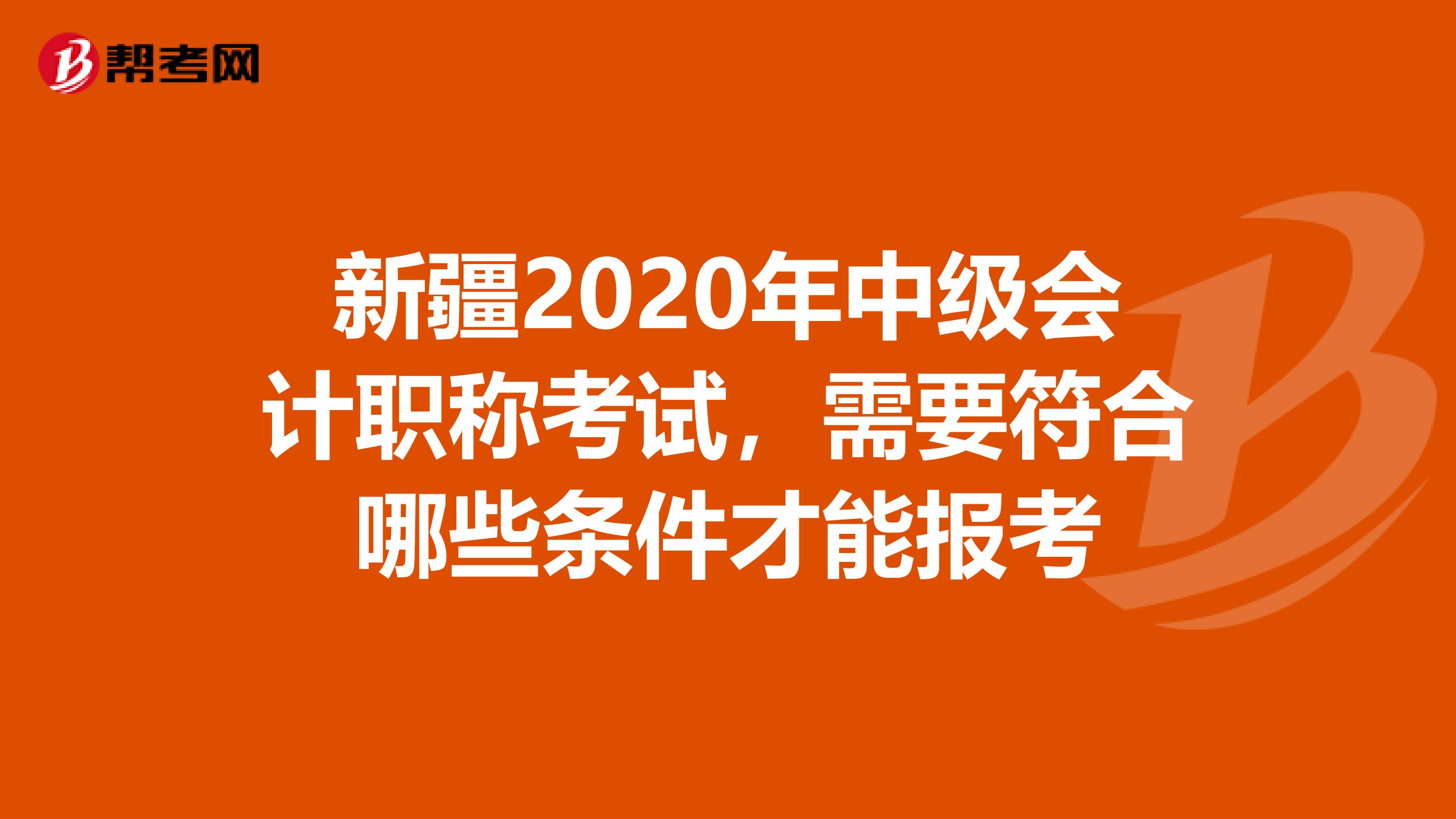 新疆2020年中级会计职称考试，需要符合哪些条件才能报考