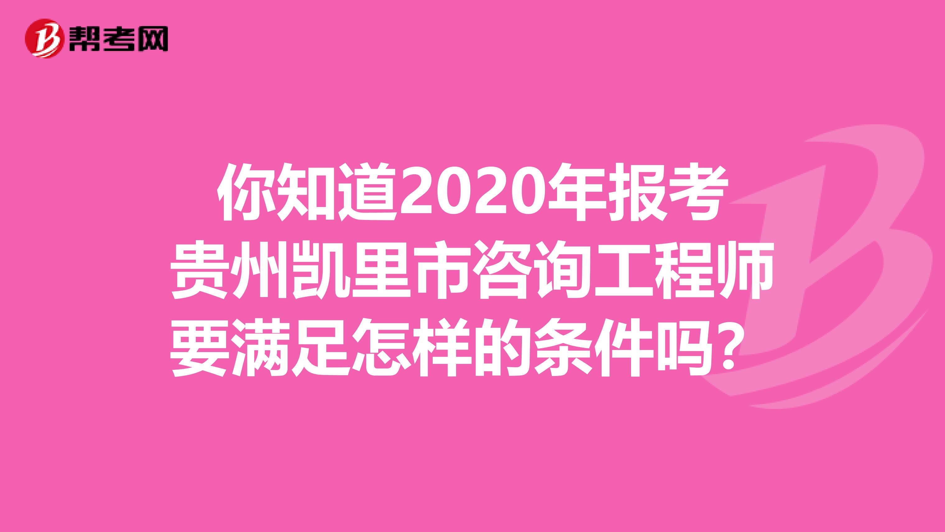 你知道2020年报考贵州凯里市咨询工程师要满足怎样的条件吗？