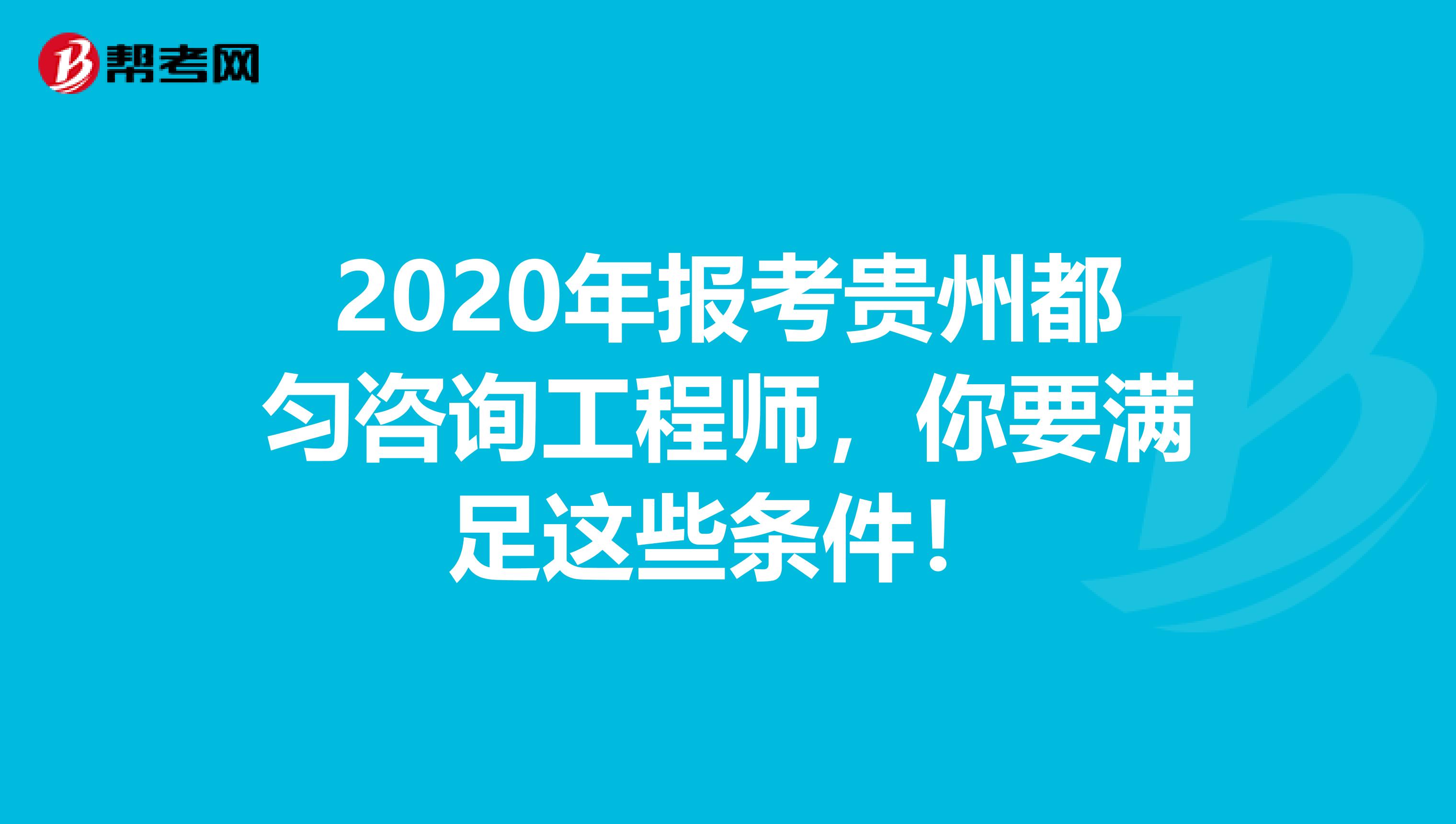 2020年报考贵州都匀咨询工程师，你要满足这些条件！