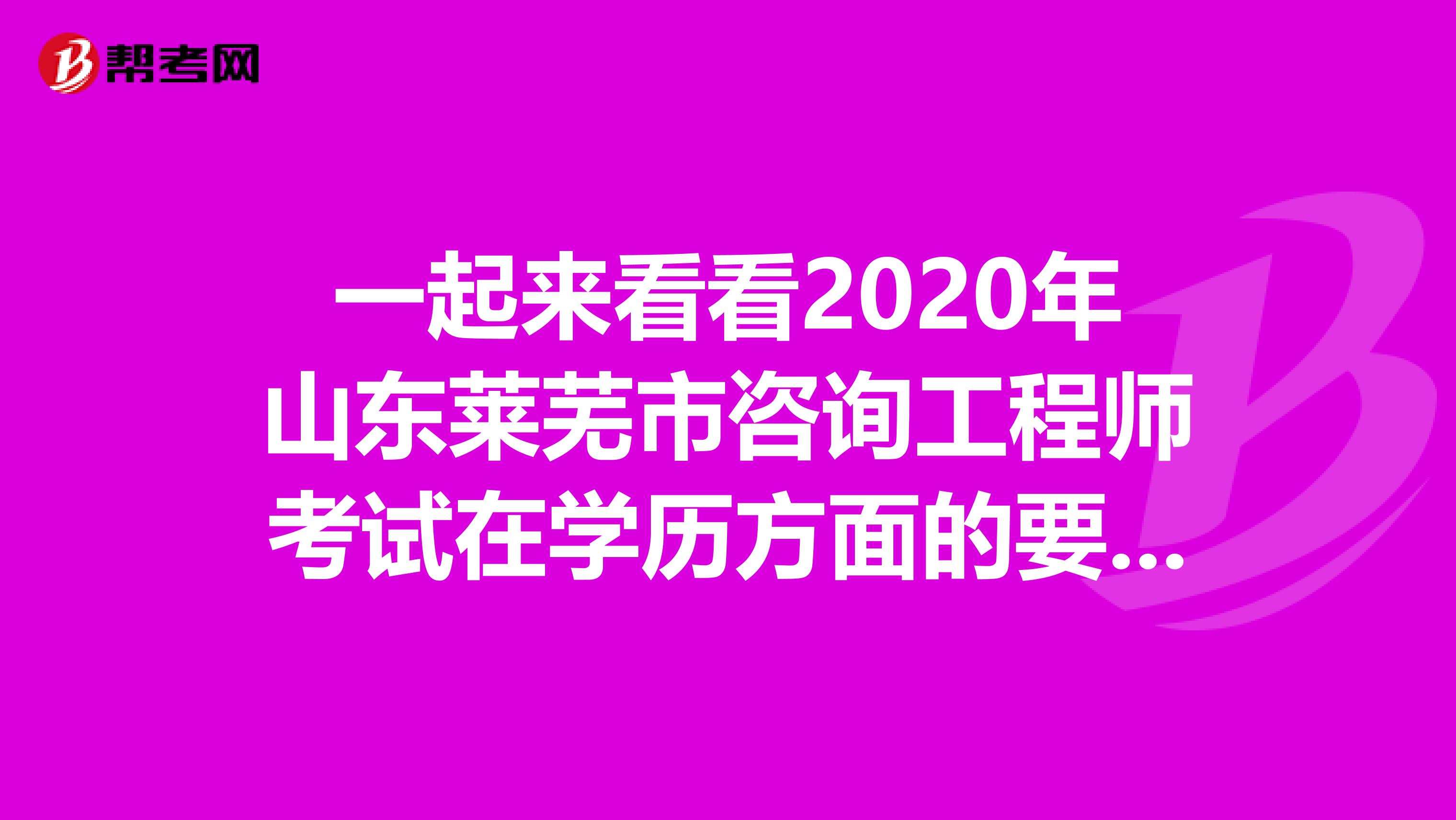 一起来看看2020年山东莱芜市咨询工程师考试在学历方面的要求吧！