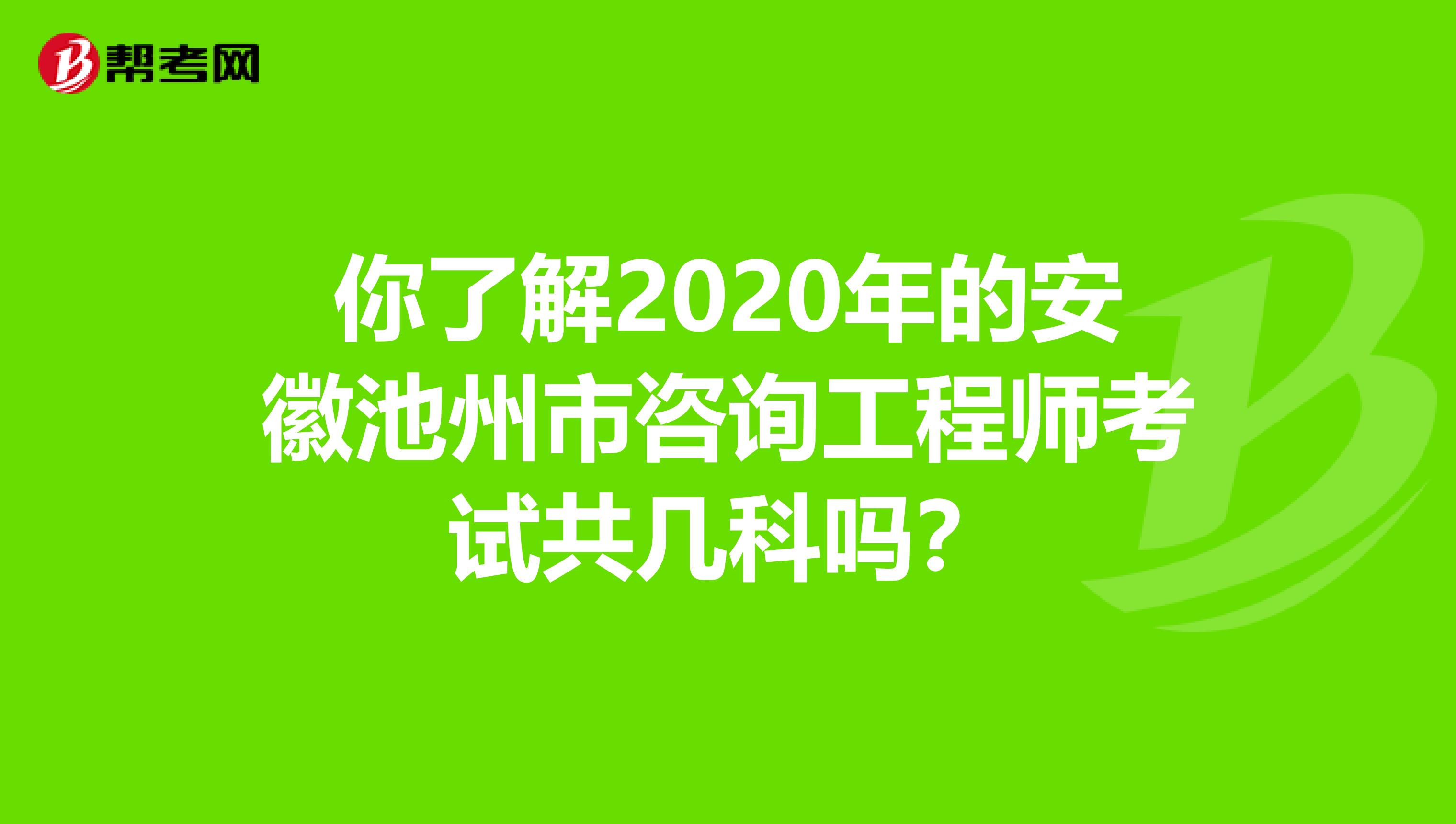 你了解2020年的安徽池州市咨询工程师考试共几科吗？