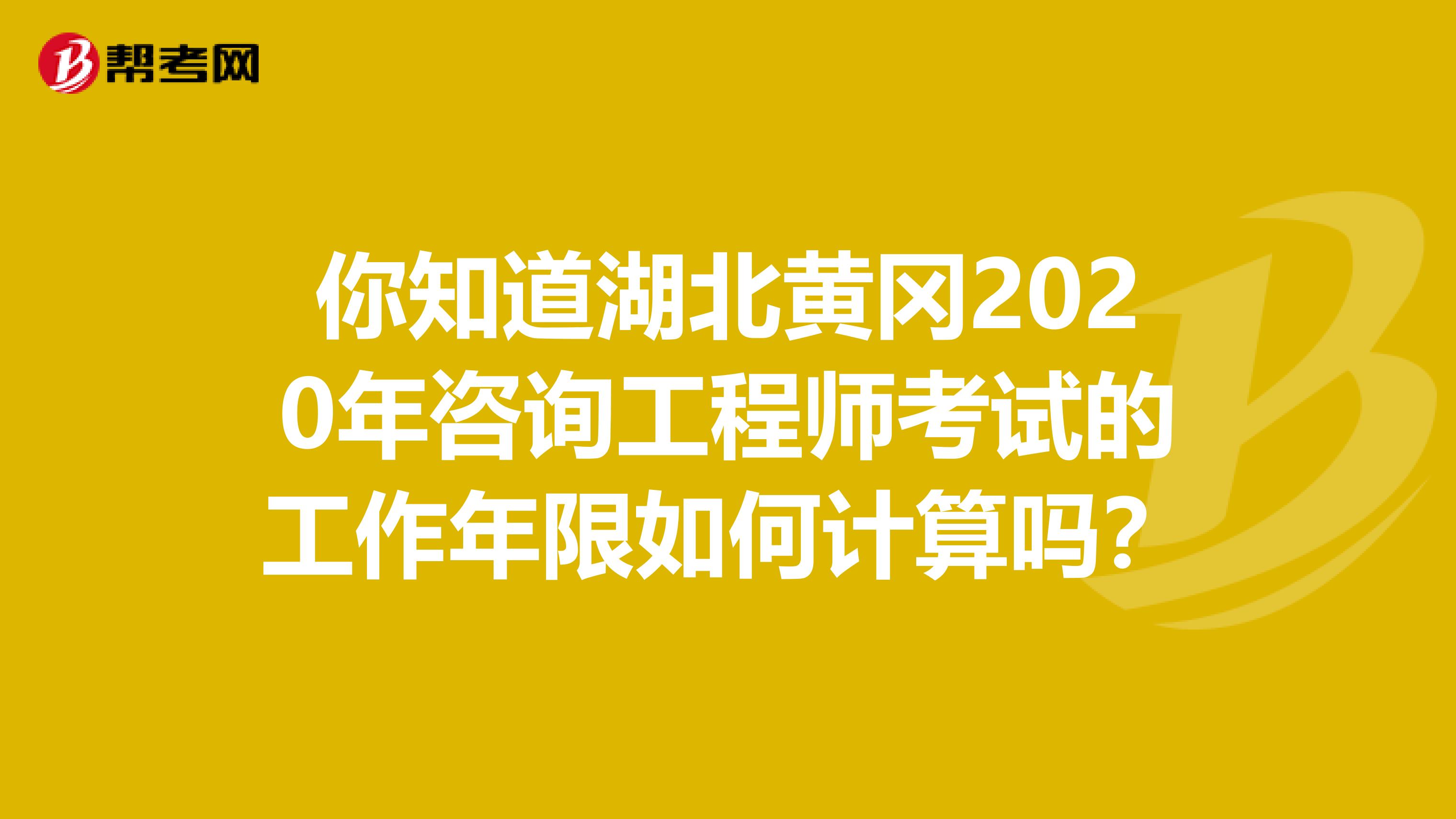 你知道湖北黄冈2020年咨询工程师考试的工作年限如何计算吗？