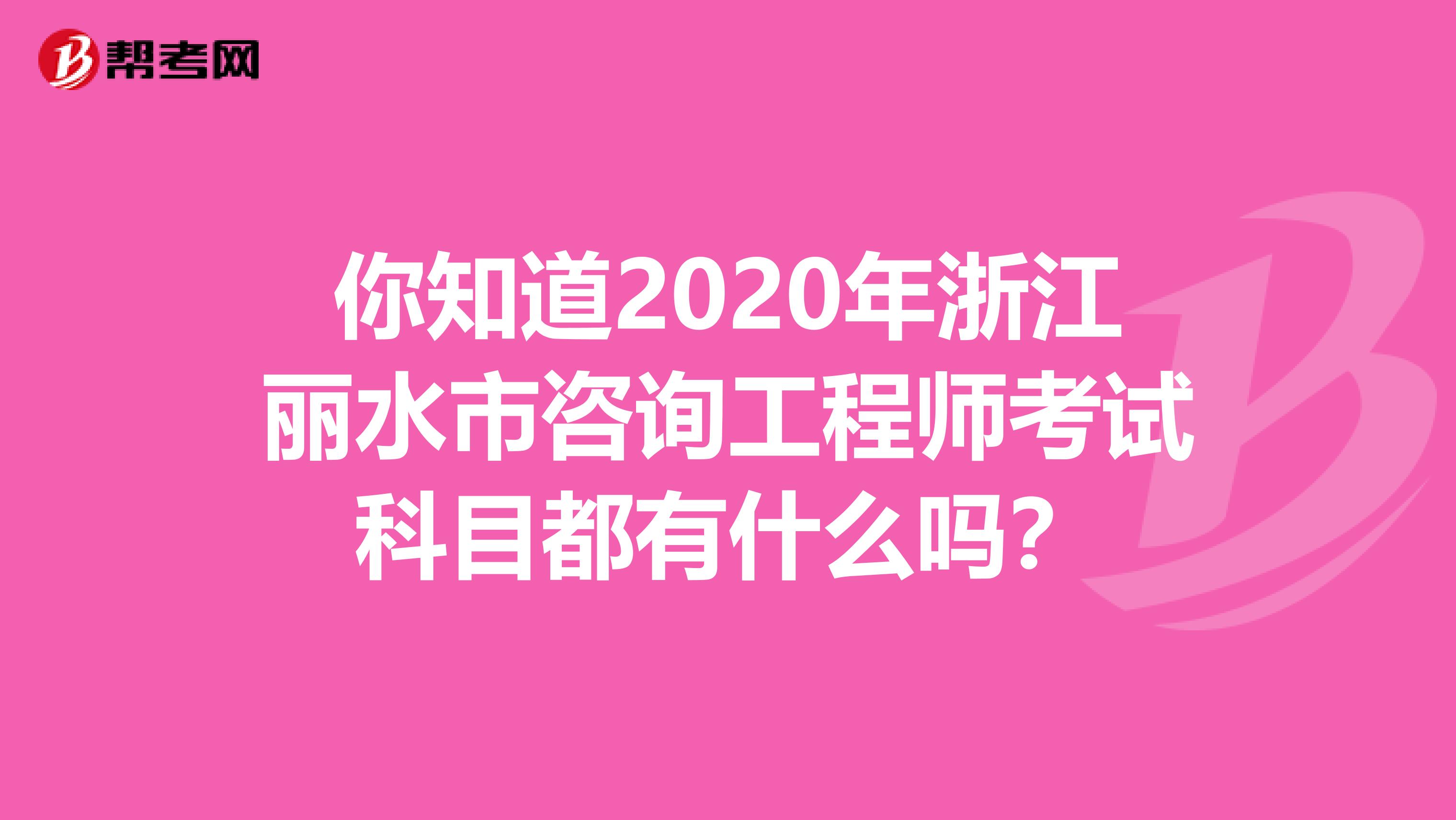 你知道2020年浙江丽水市咨询工程师考试科目都有什么吗？