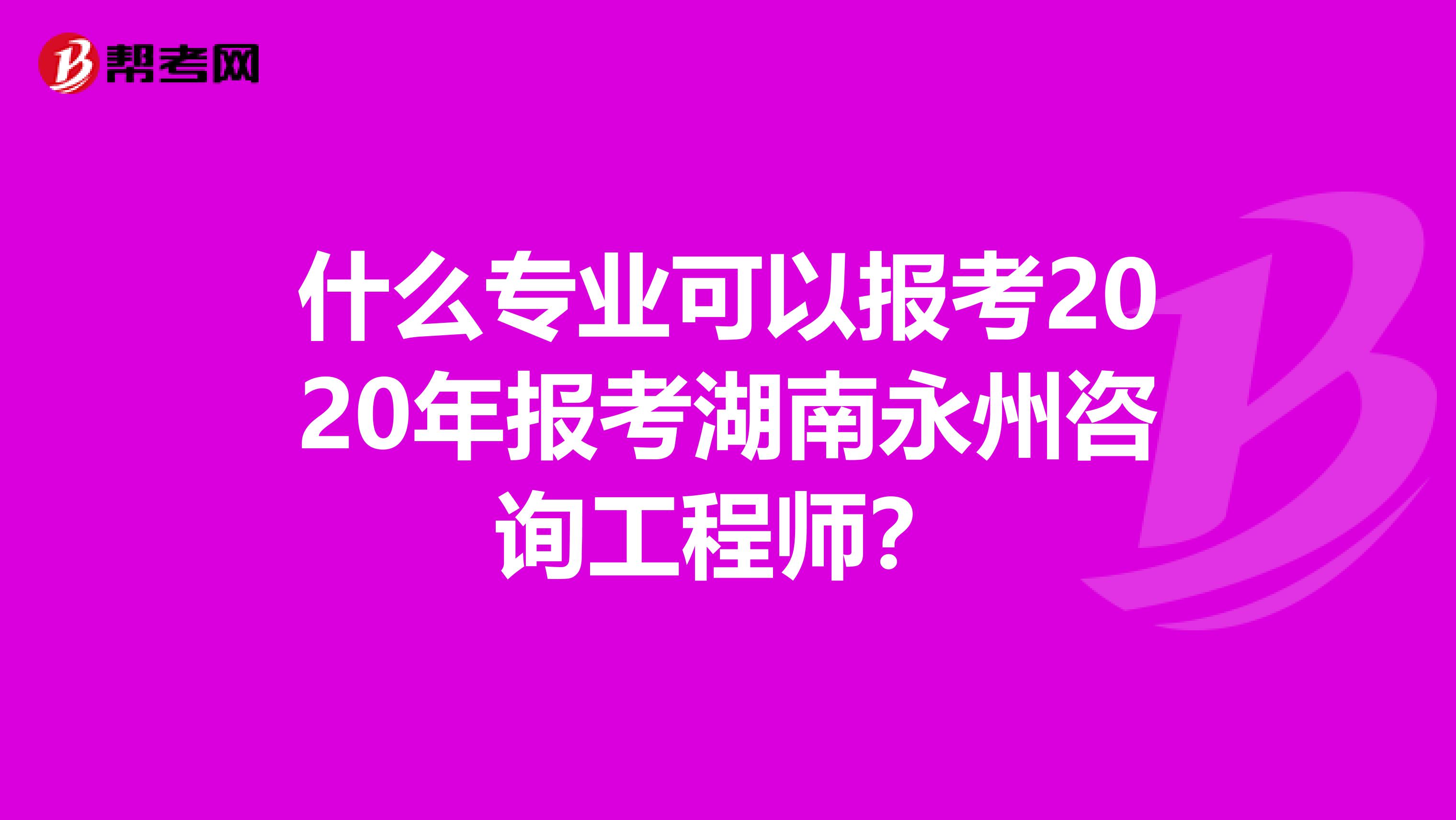 什么专业可以报考2020年报考湖南永州咨询工程师？