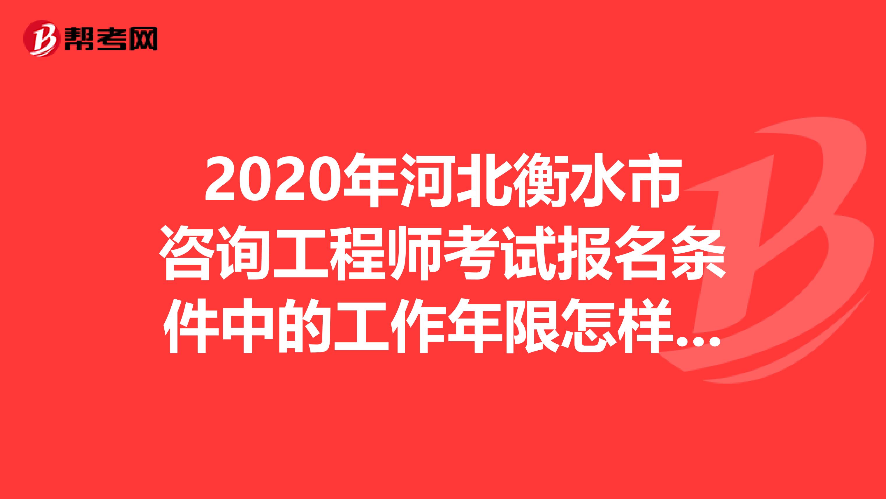 2020年河北衡水市咨询工程师考试报名条件中的工作年限怎样算？一起来看看吧