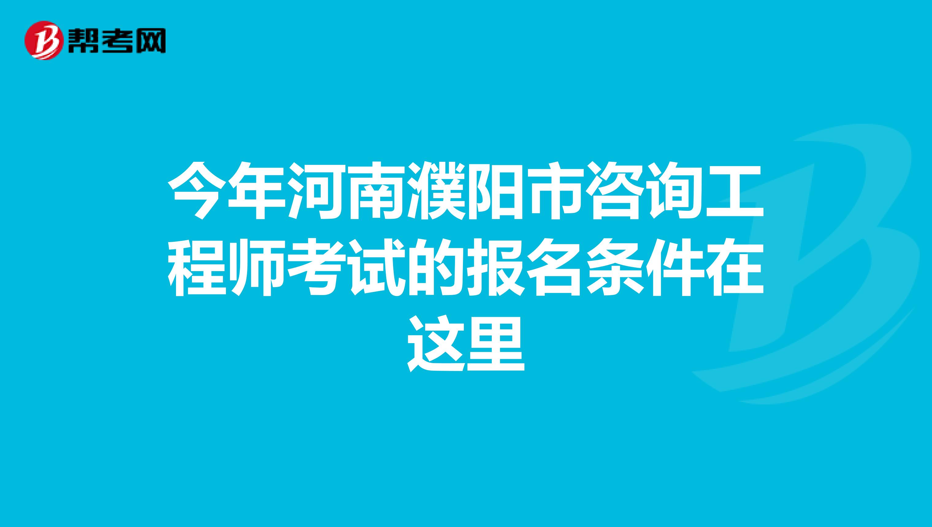 今年河南濮阳市咨询工程师考试的报名条件在这里