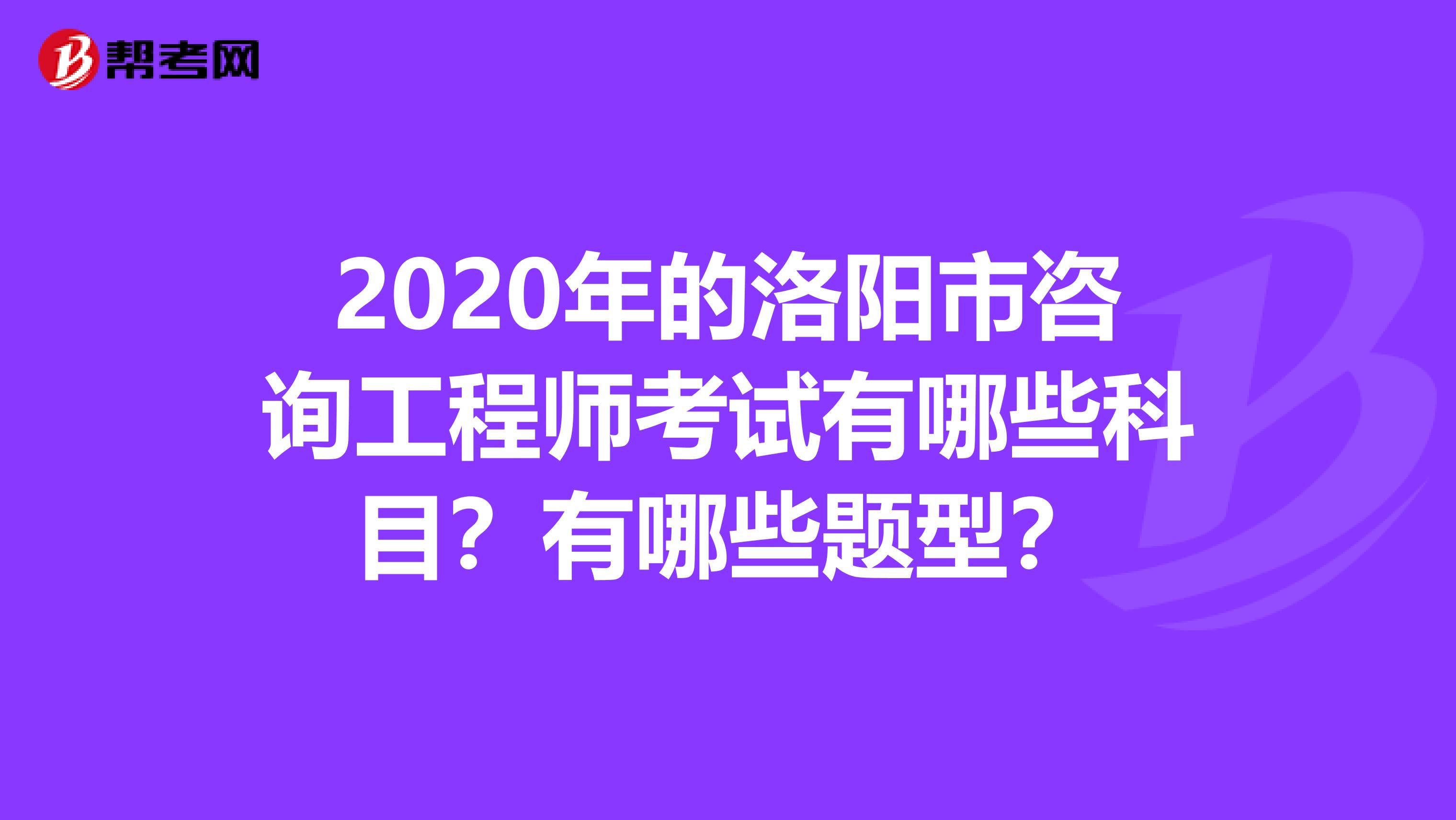 2020年的洛阳市咨询工程师考试有哪些科目？有哪些题型？