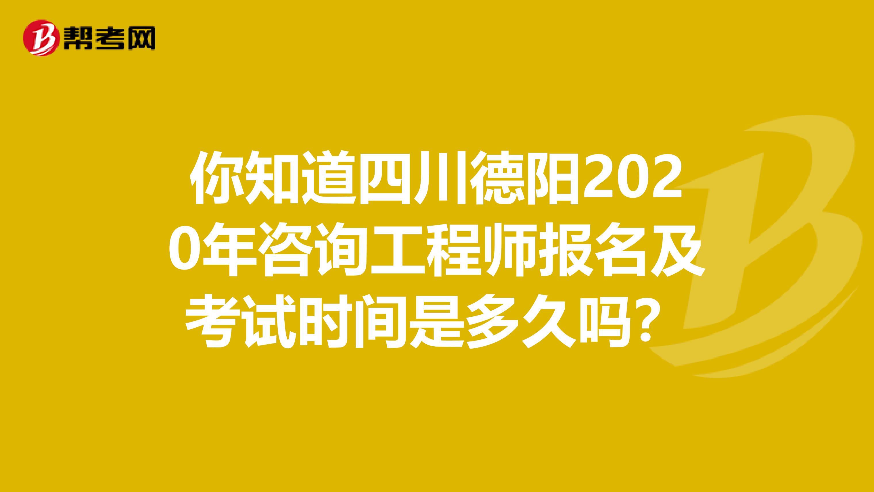 你知道四川德阳2020年咨询工程师报名及考试时间是多久吗？