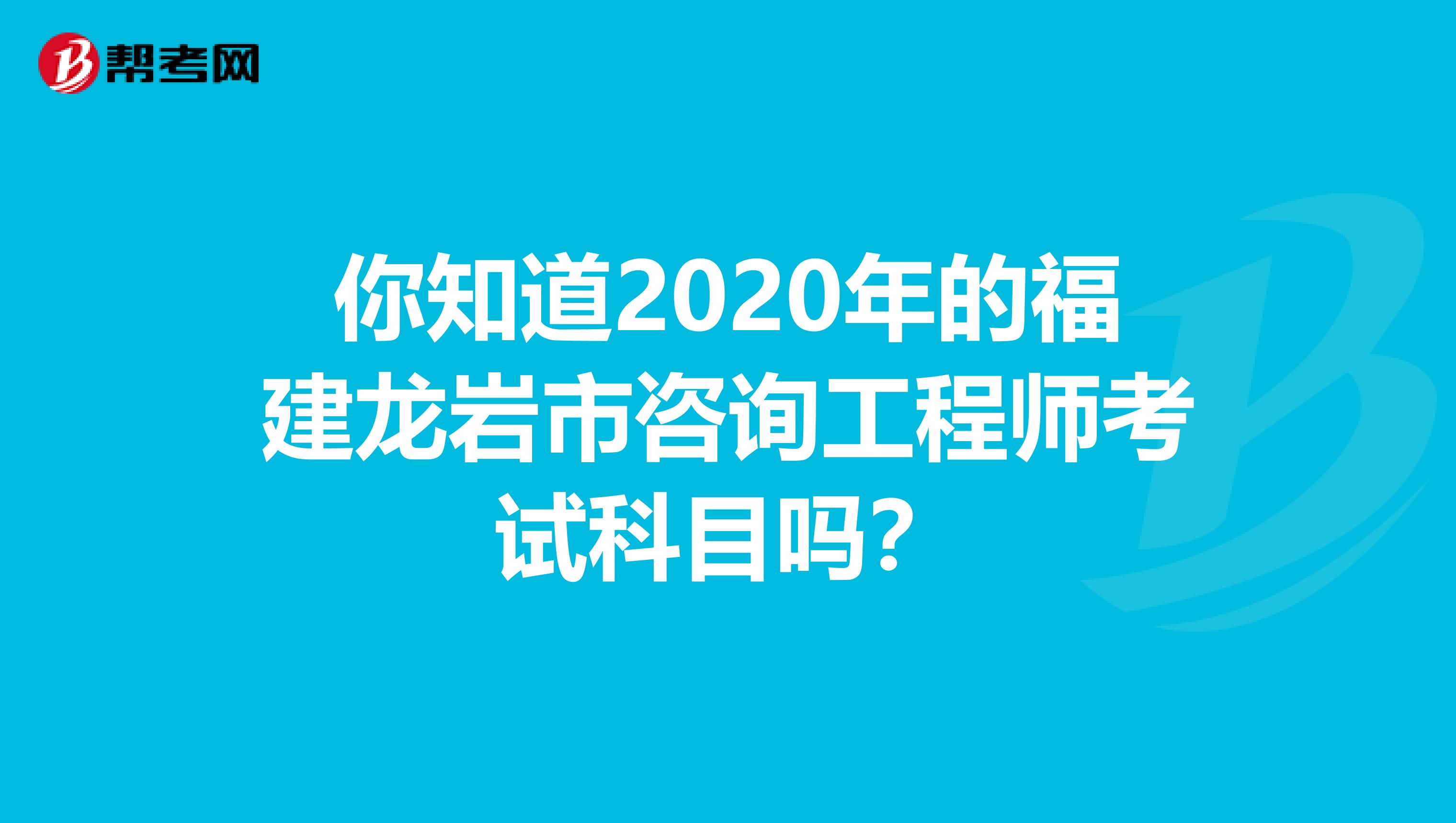 你知道2020年的福建龙岩市咨询工程师考试科目吗？