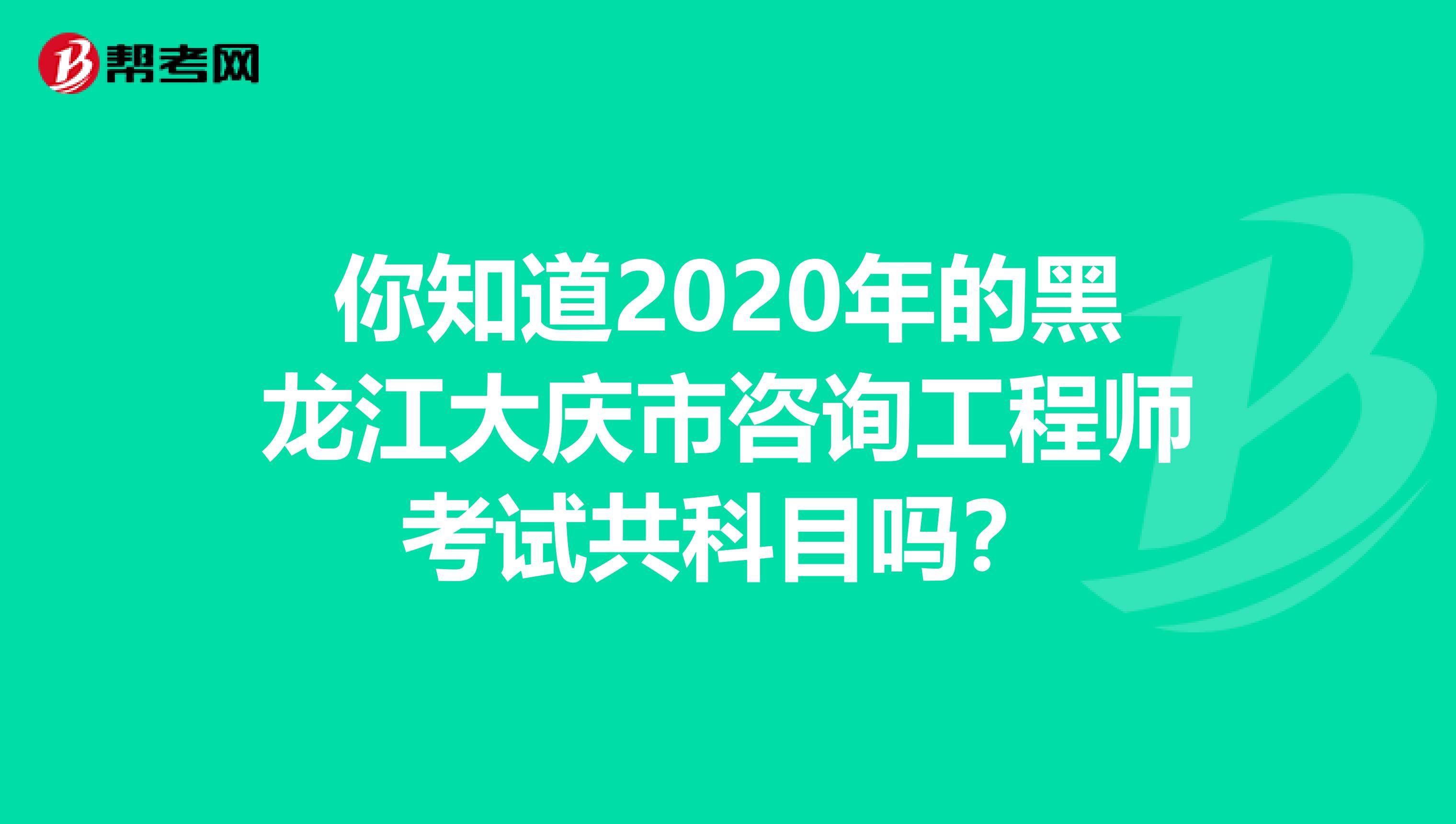 你知道2020年的黑龙江大庆市咨询工程师考试共科目吗？