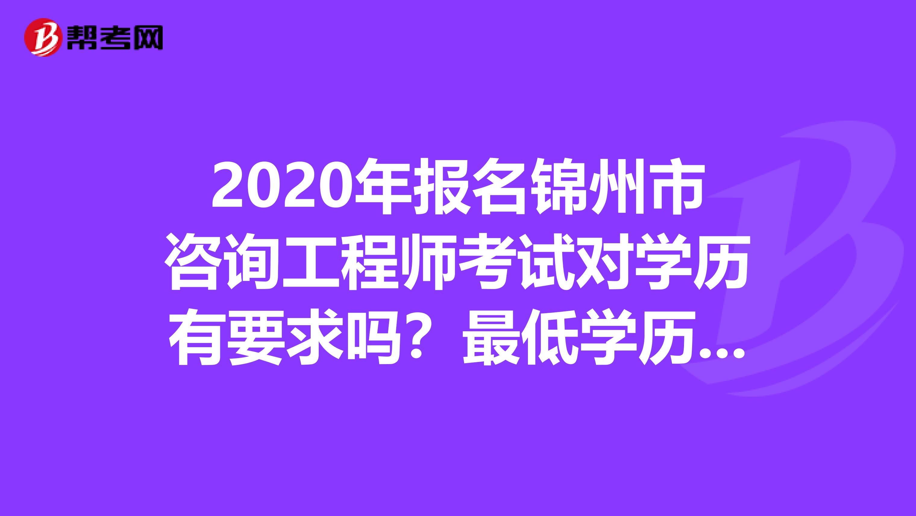 2020年报名锦州市咨询工程师考试对学历有要求吗？最低学历是什么呢？