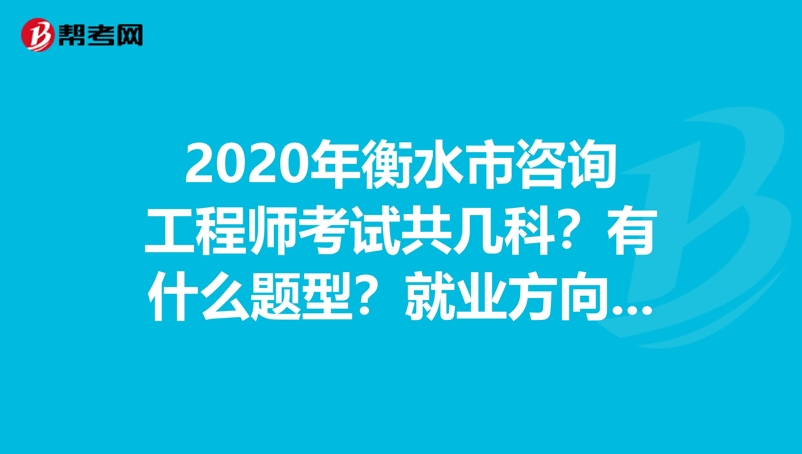 2020年衡水市咨询工程师考试共几科？有什么题型？就业方向如何？