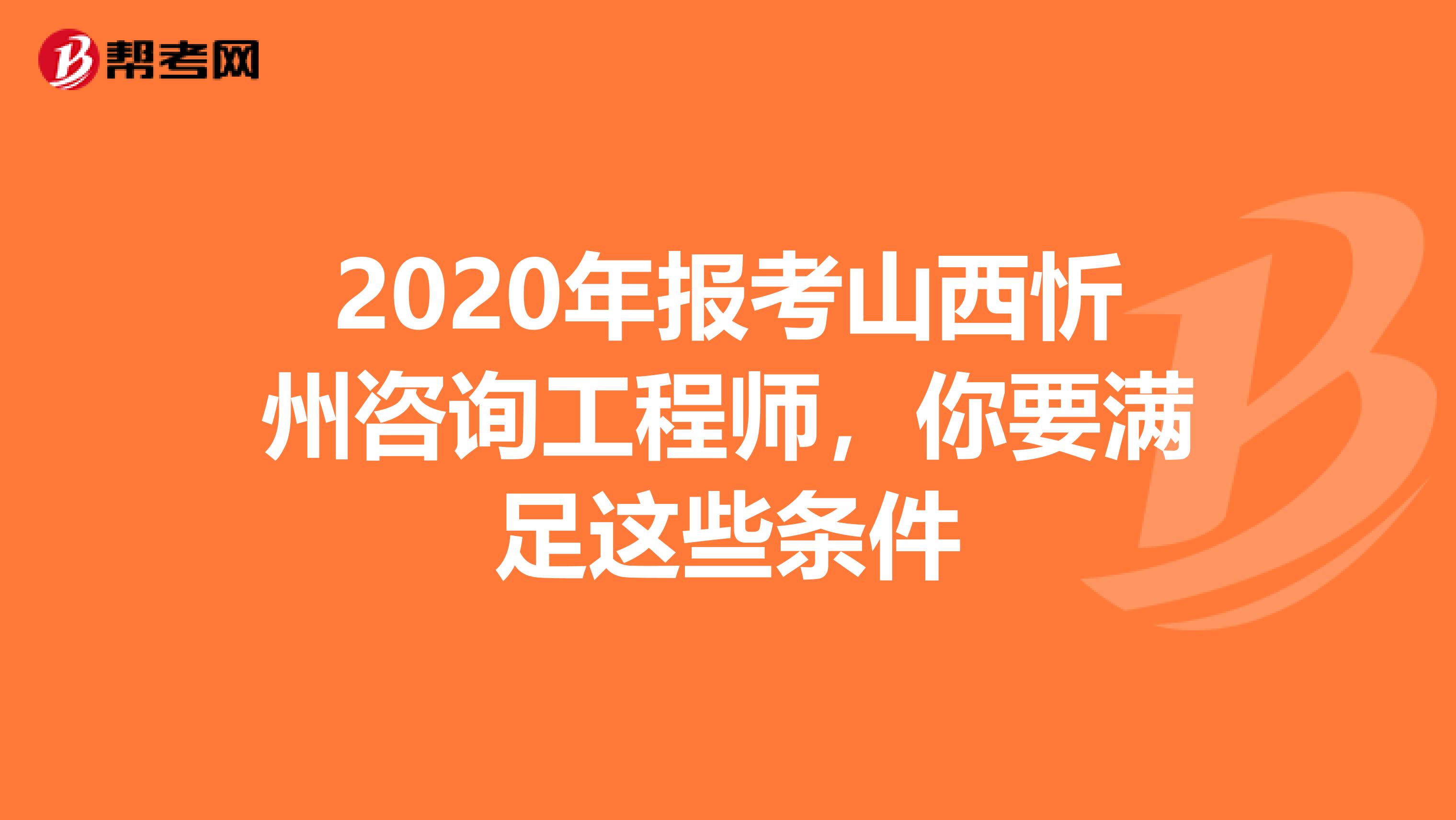 2020年报考山西忻州咨询工程师，你要满足这些条件