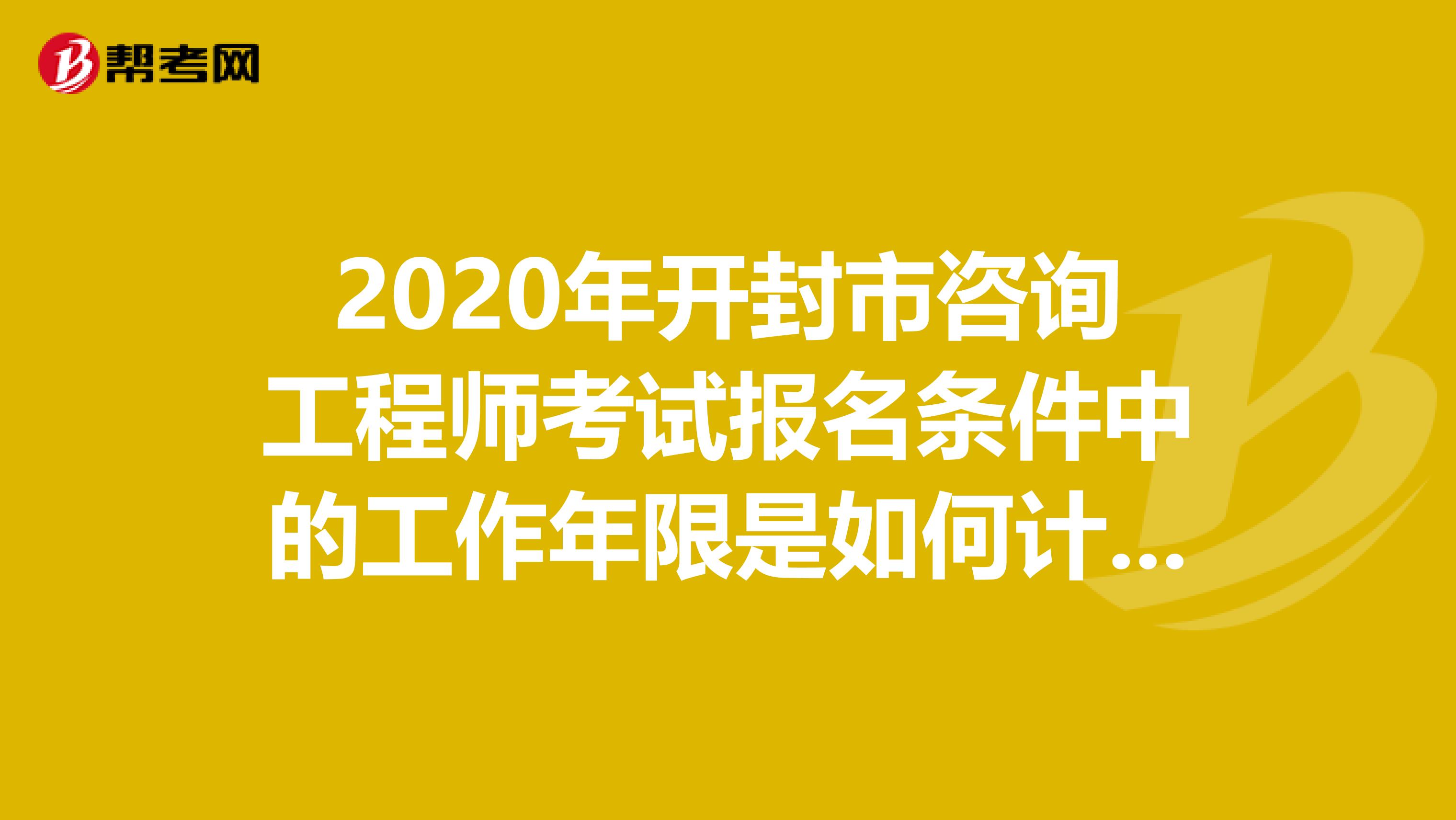 2020年开封市咨询工程师考试报名条件中的工作年限是如何计算的？