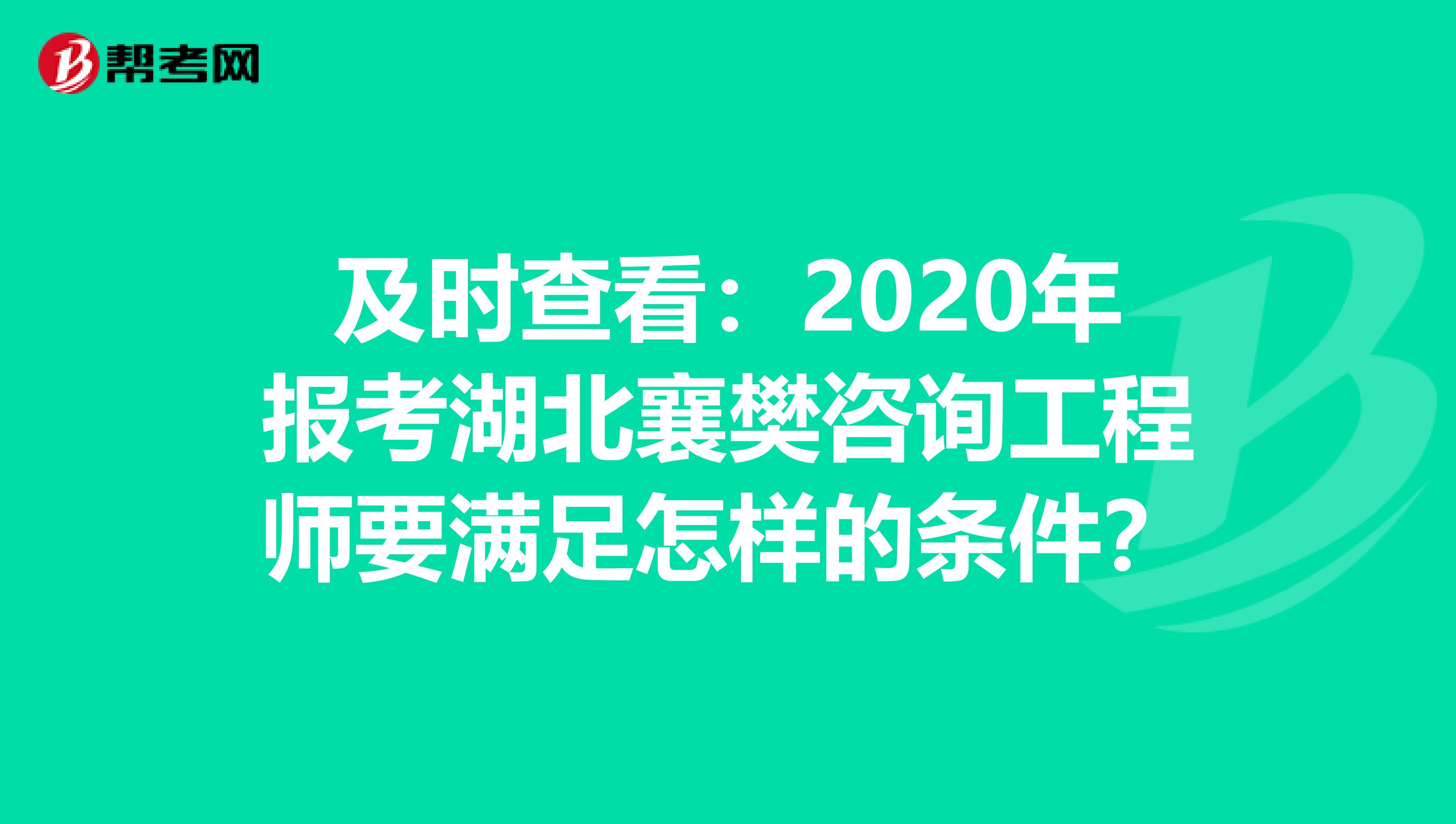 及时查看：2020年报考湖北襄樊咨询工程师要满足怎样的条件？