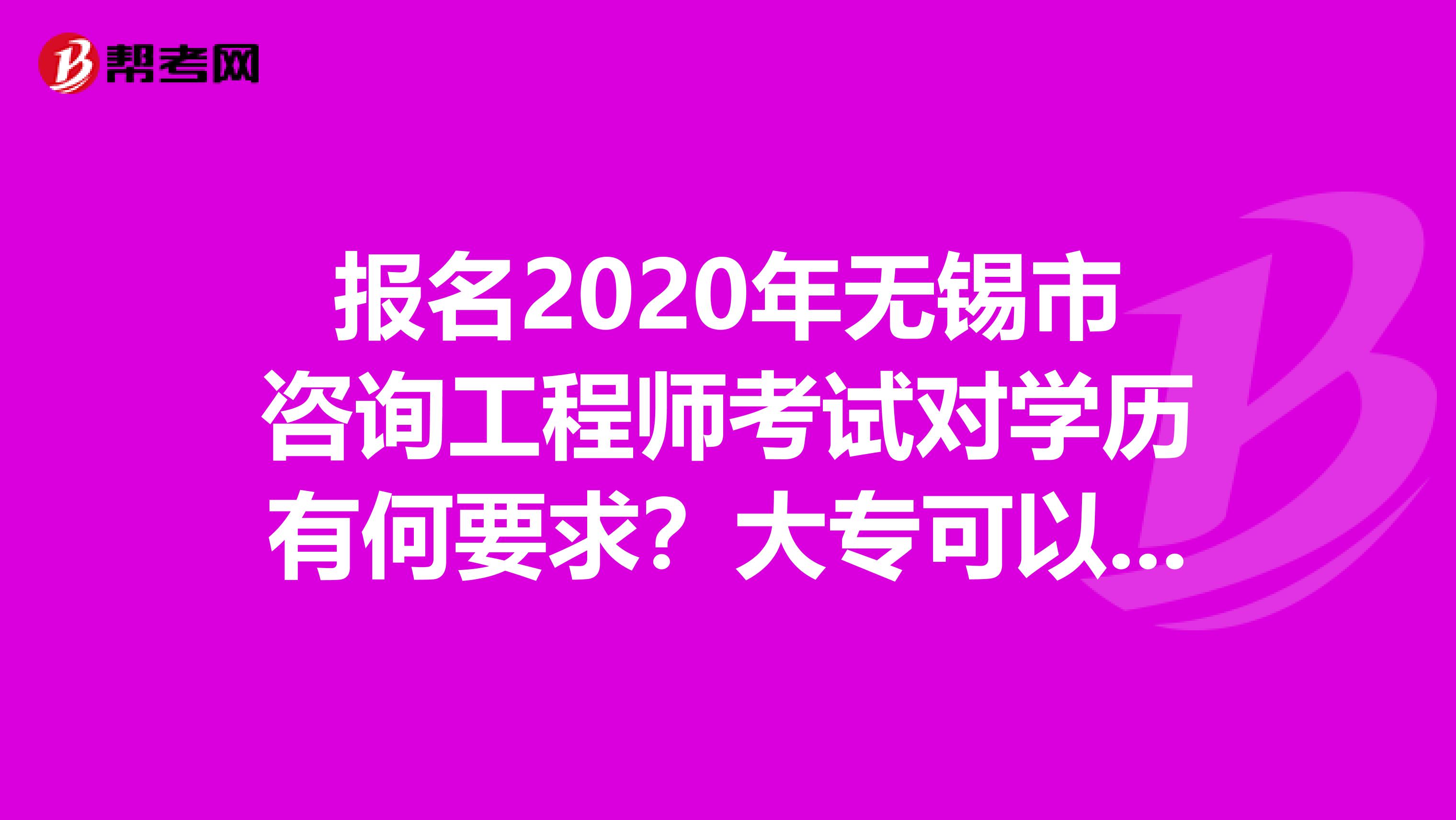 报名2020年无锡市咨询工程师考试对学历有何要求？大专可以报考吗？