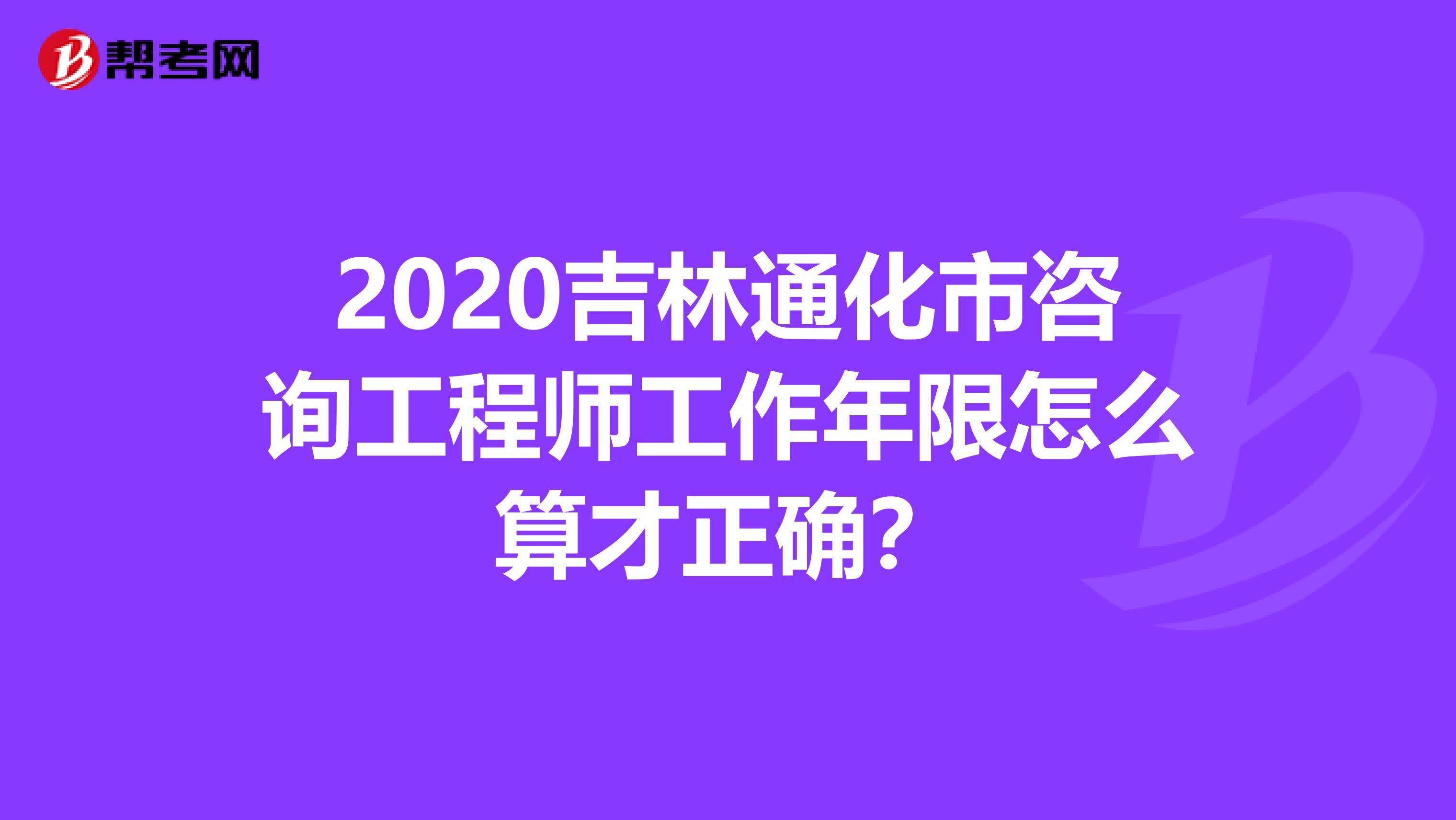 2020吉林通化市咨询工程师工作年限怎么算才正确？