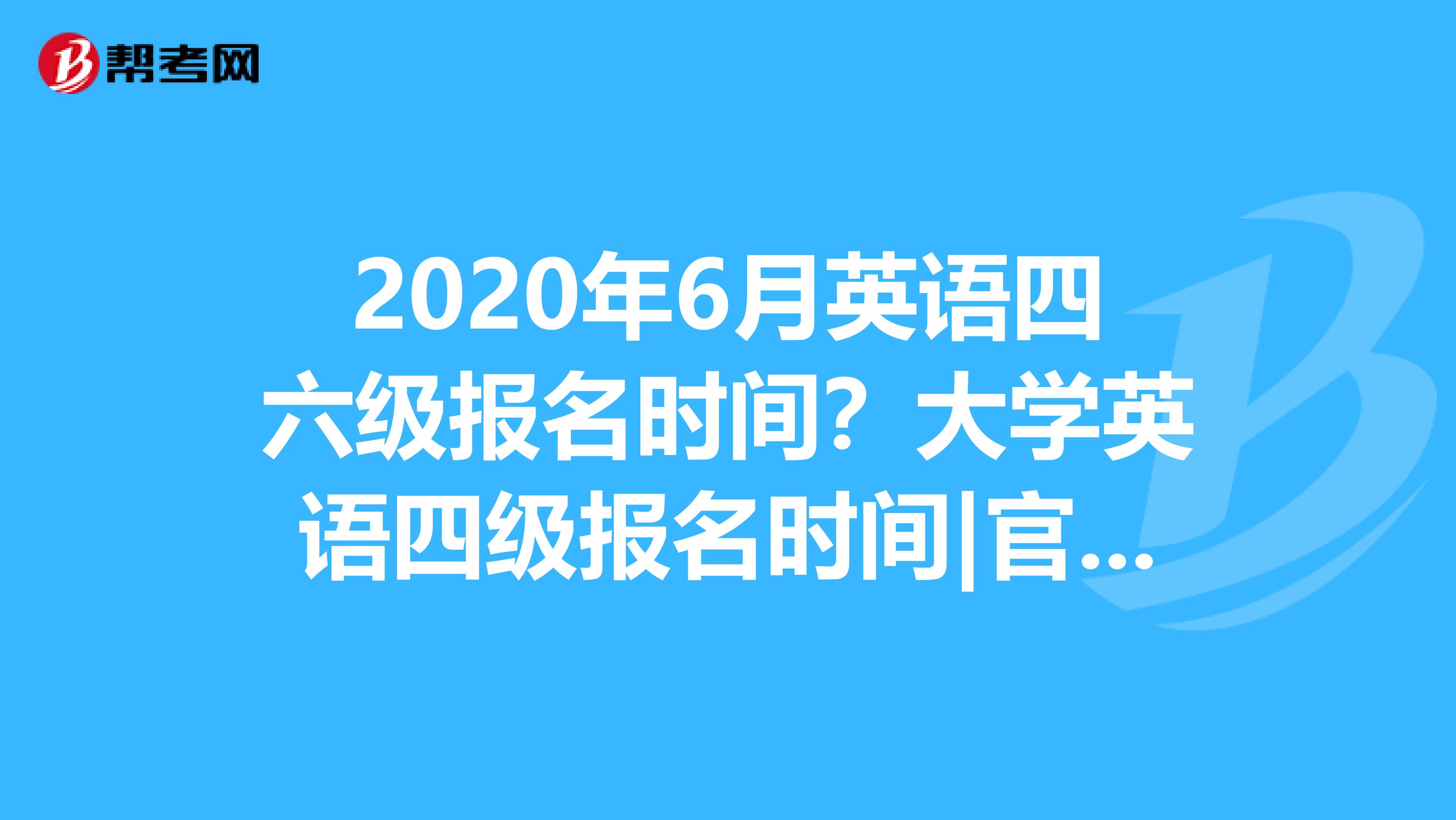 2020年6月英语四六级报名时间？大学英语四级报名时间|官网入口