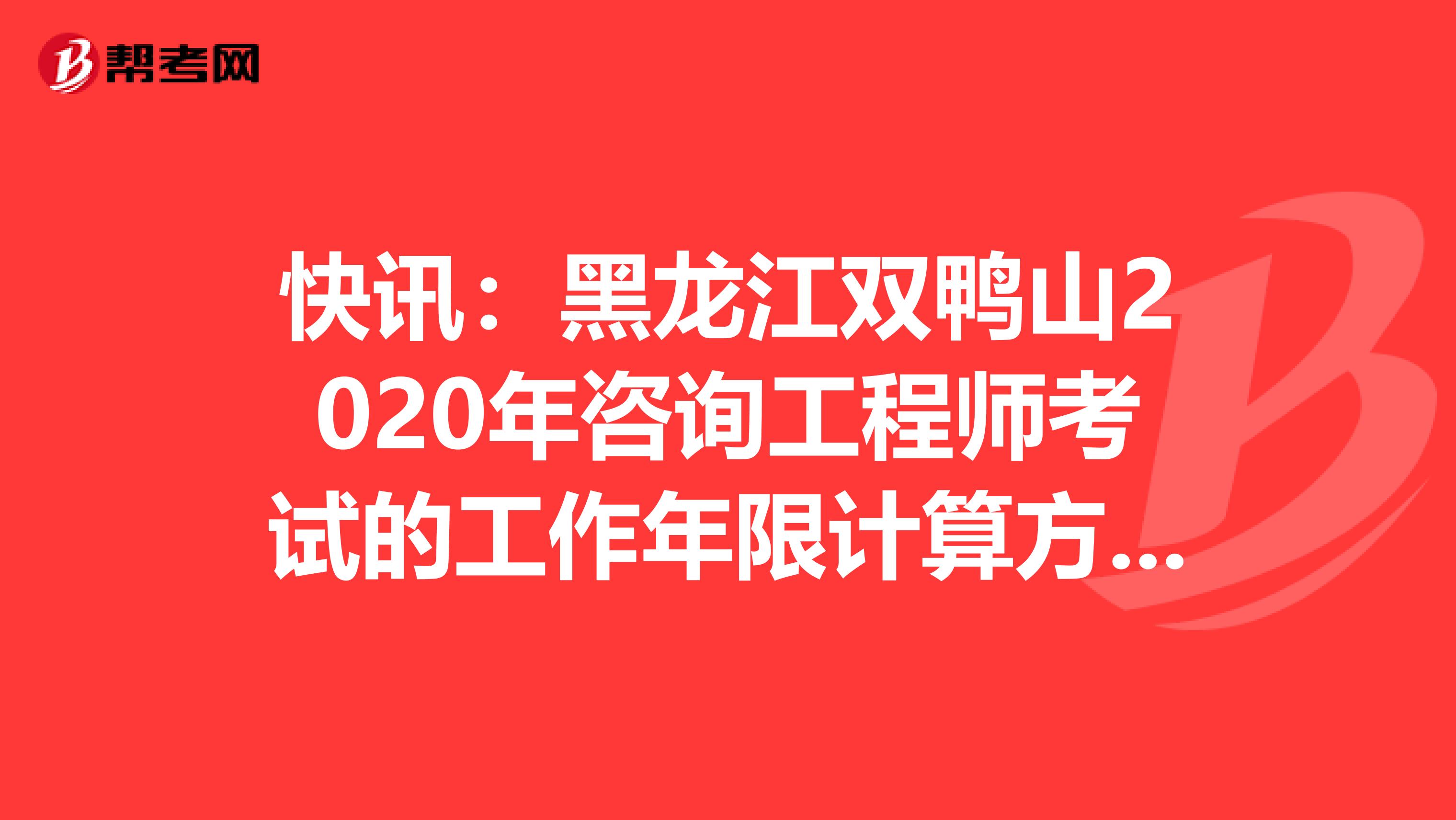 快讯：黑龙江双鸭山2020年咨询工程师考试的工作年限计算方法在这里