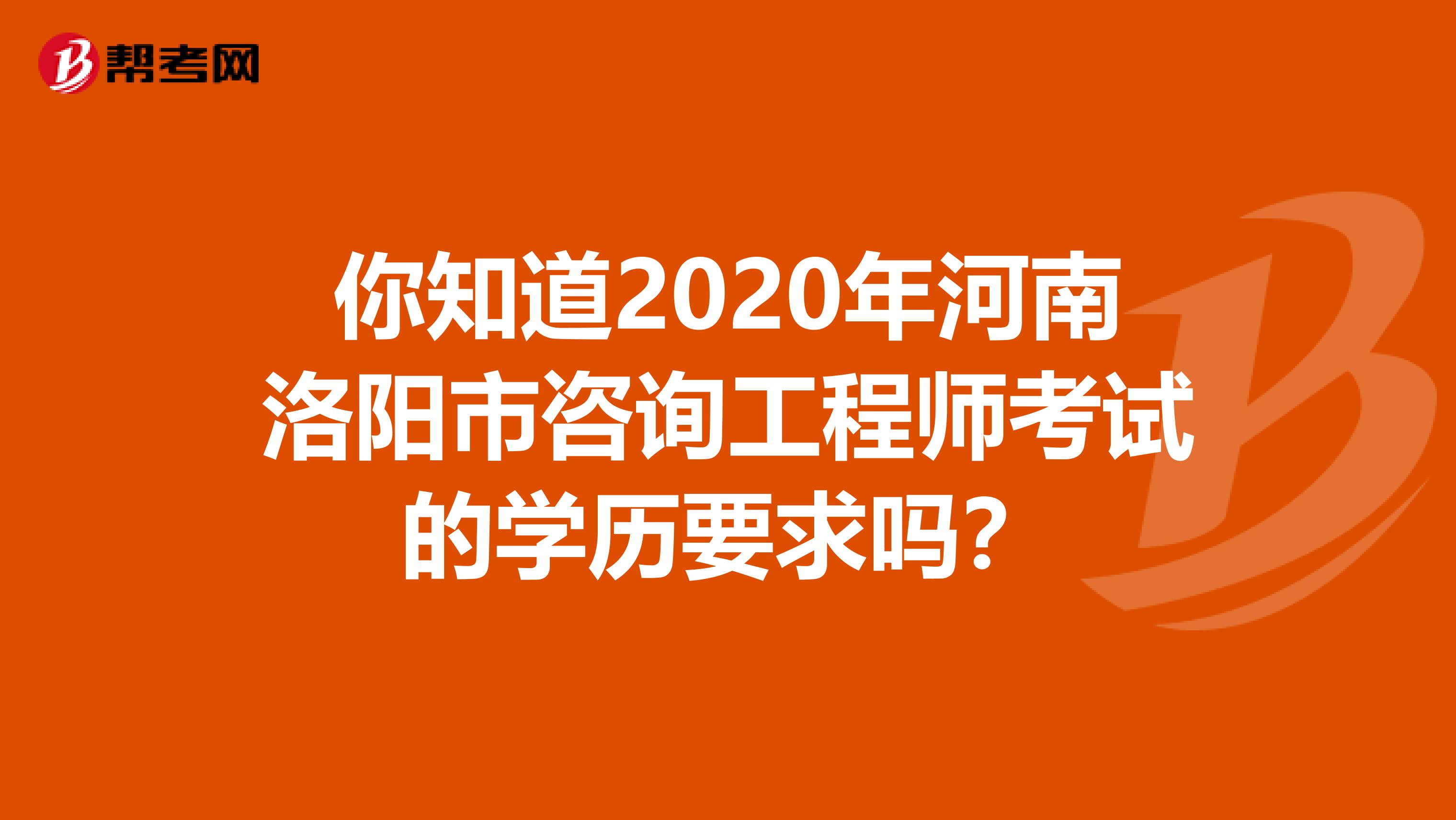 你知道2020年河南洛阳市咨询工程师考试的学历要求吗？