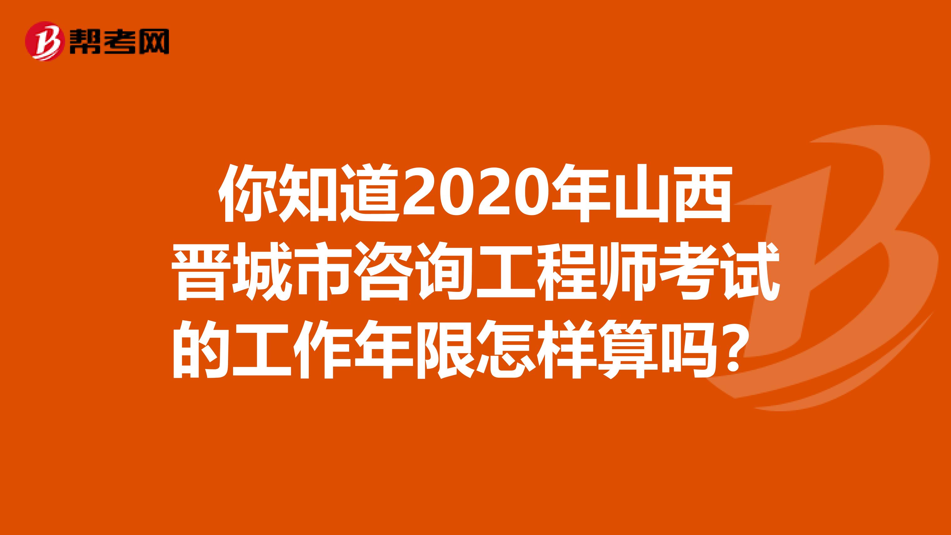 你知道2020年山西晋城市咨询工程师考试的工作年限怎样算吗？