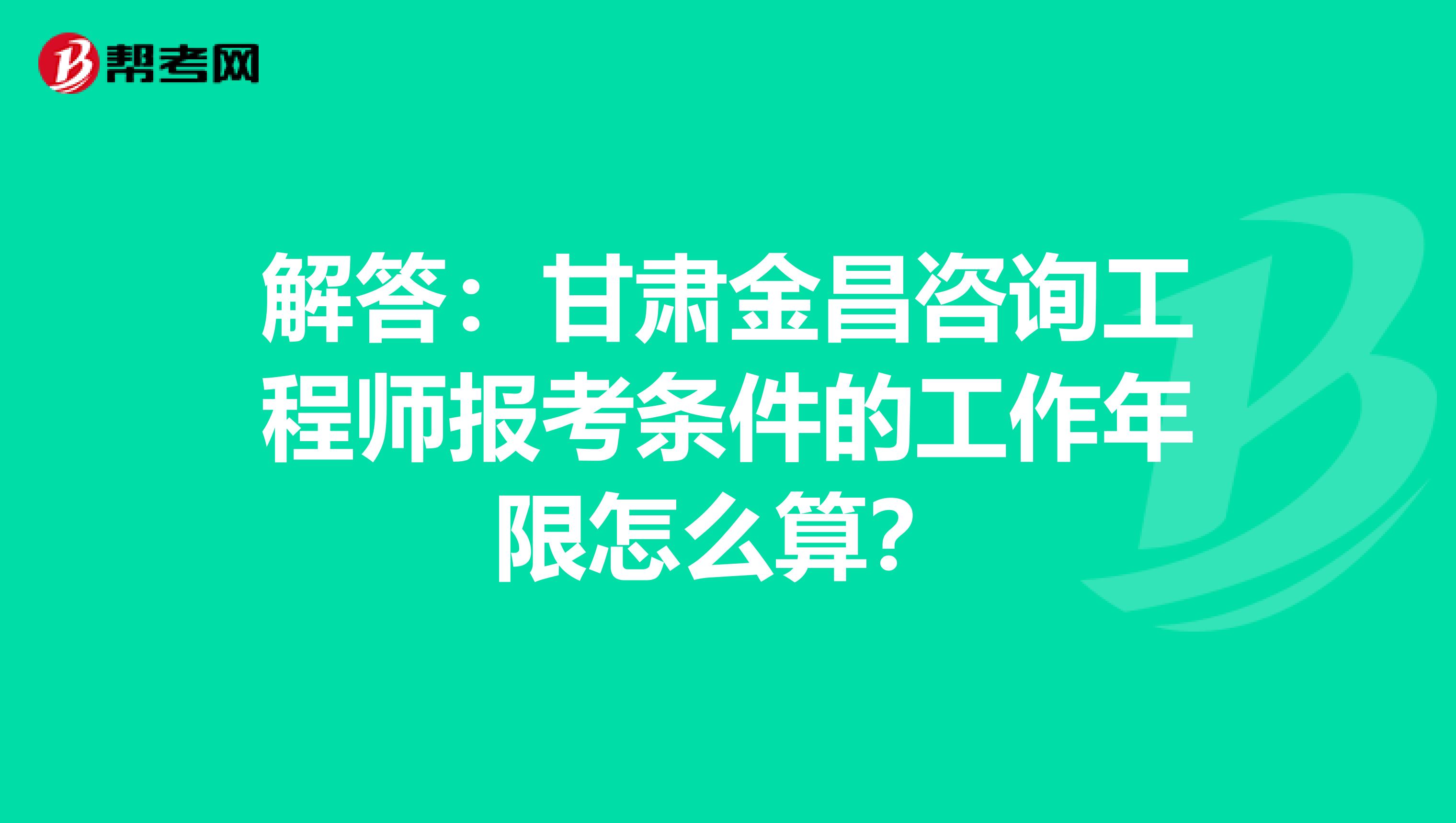 解答：甘肃金昌咨询工程师报考条件的工作年限怎么算？