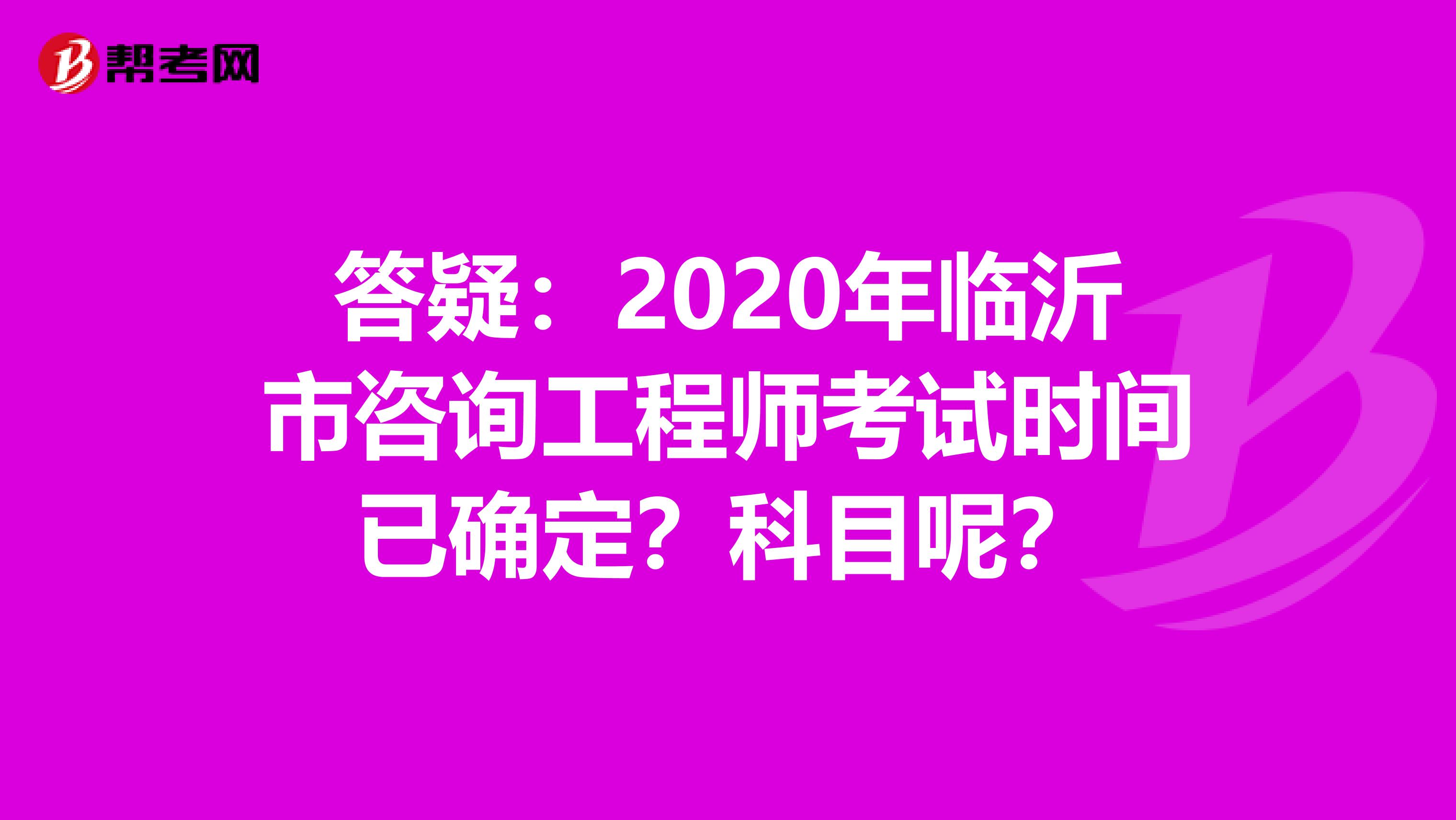 答疑：2020年临沂市咨询工程师考试时间已确定？科目呢？