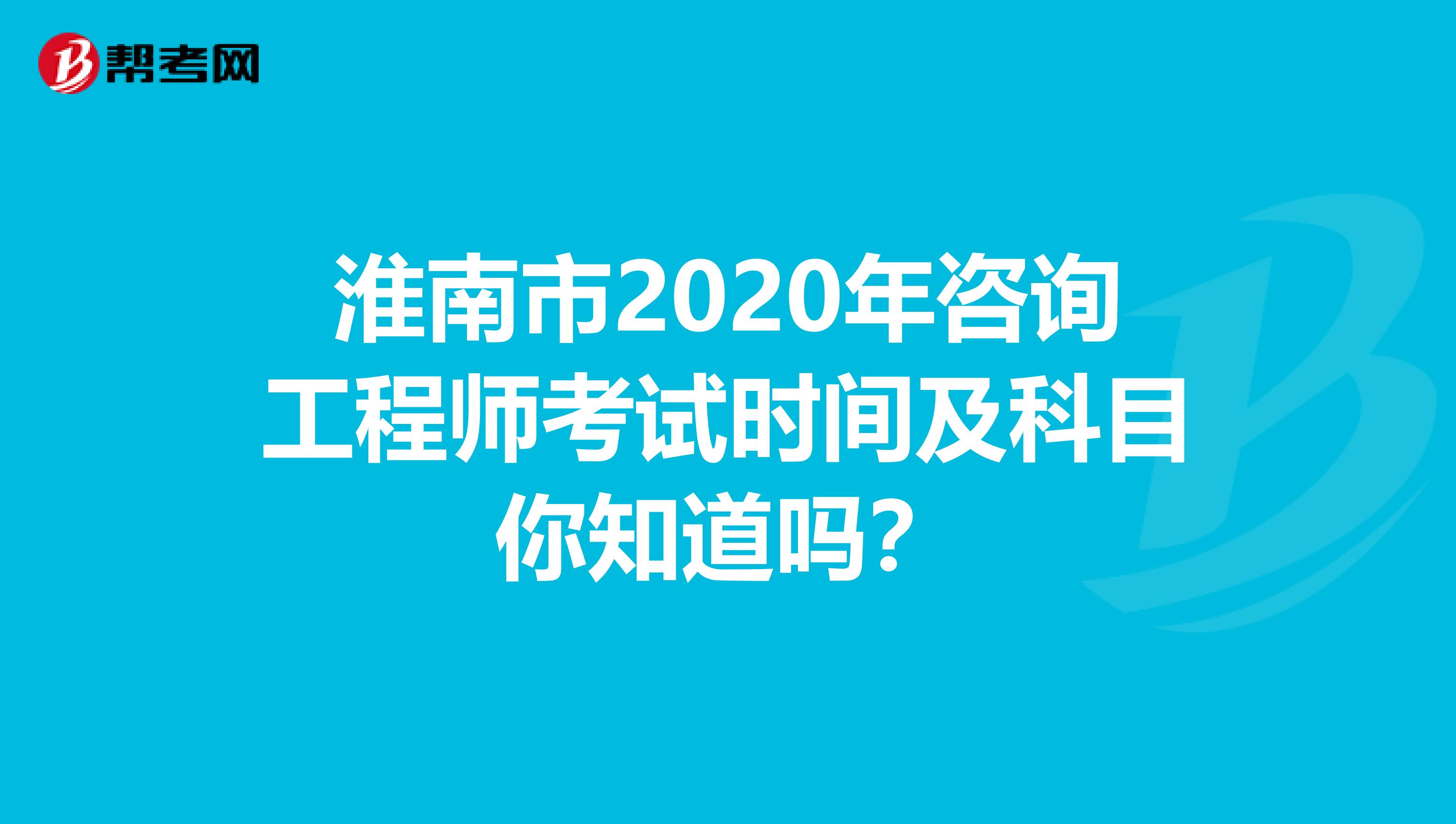 淮南市2020年咨询工程师考试时间及科目你知道吗？