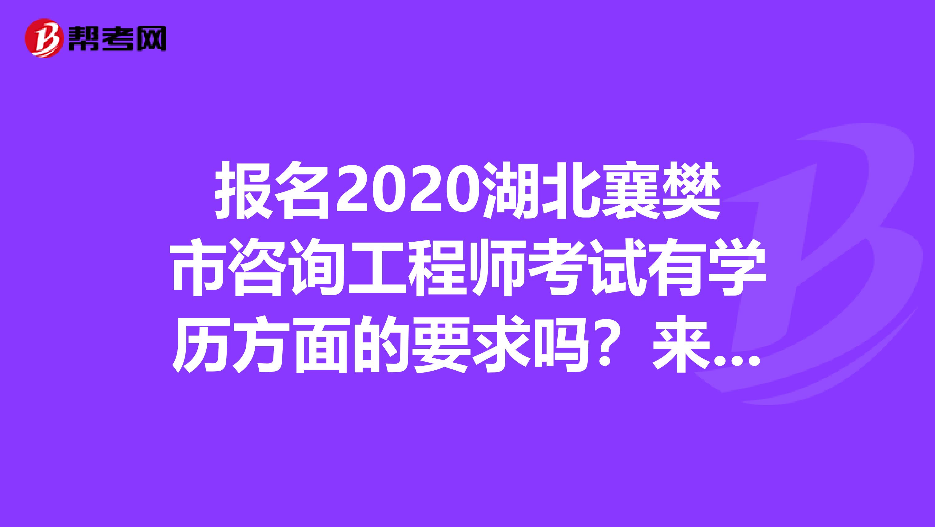 报名2020湖北襄樊市咨询工程师考试有学历方面的要求吗？来帮考网了解一下