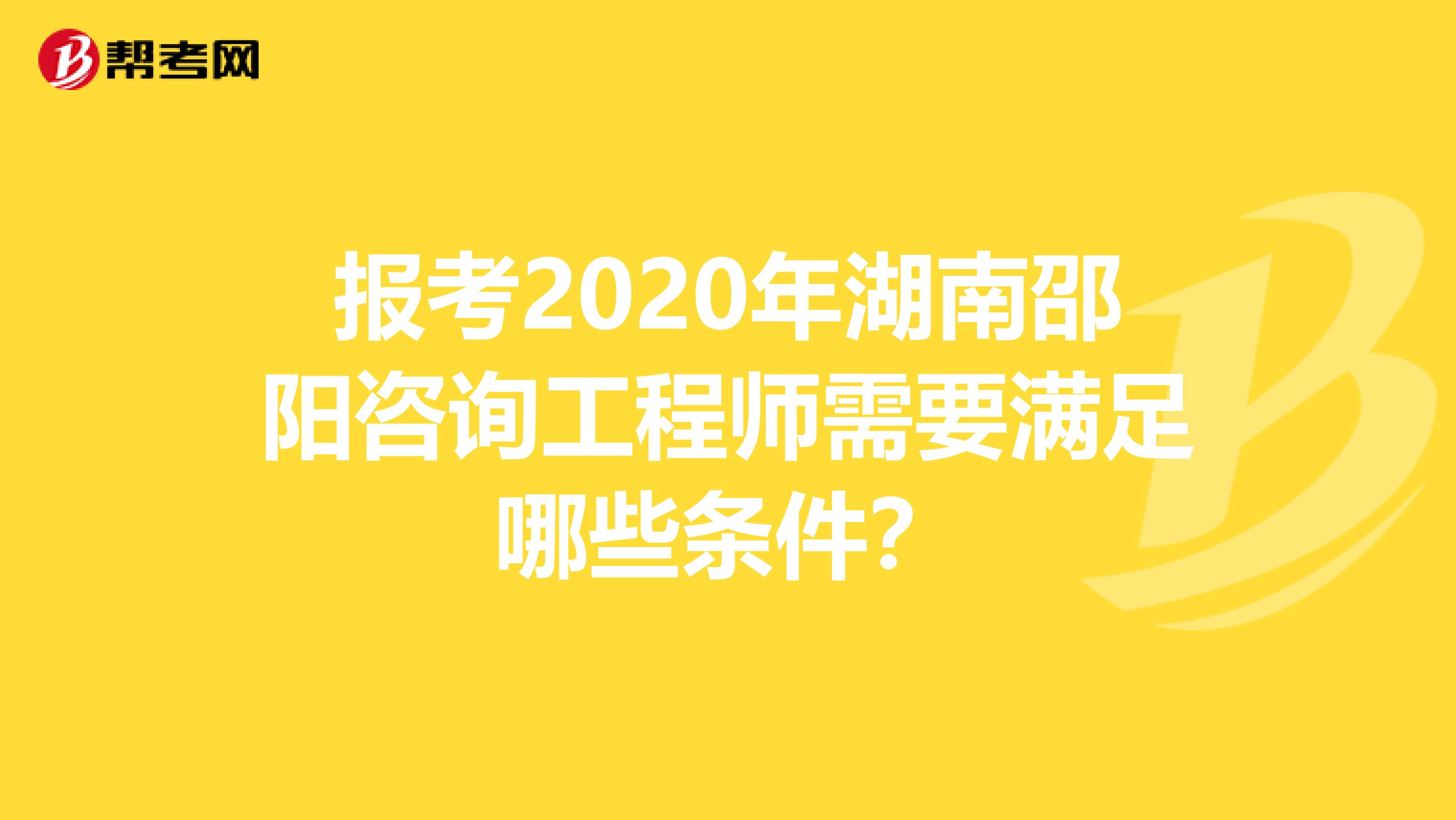 报考2020年湖南邵阳咨询工程师需要满足哪些条件？