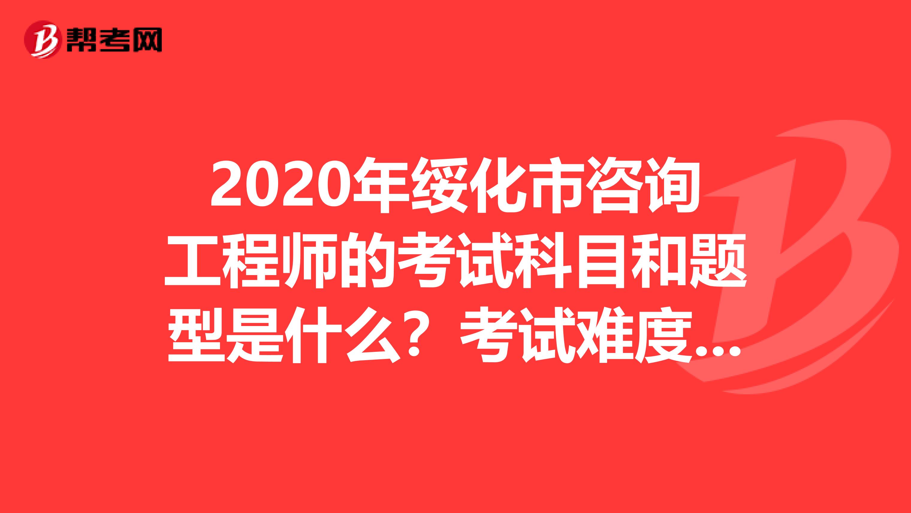 2020年绥化市咨询工程师的考试科目和题型是什么？考试难度如何？