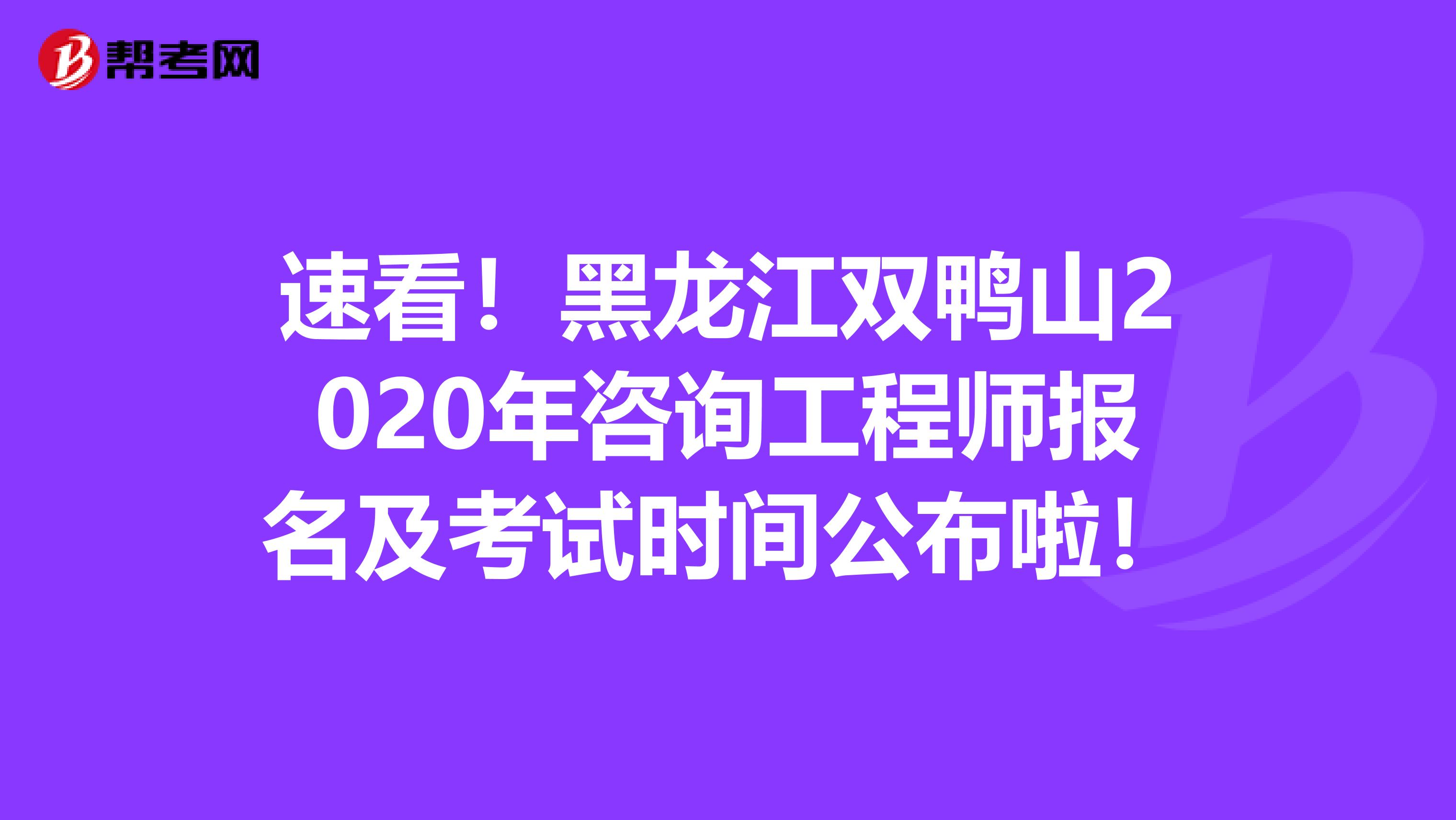 速看！黑龙江双鸭山2020年咨询工程师报名及考试时间公布啦！