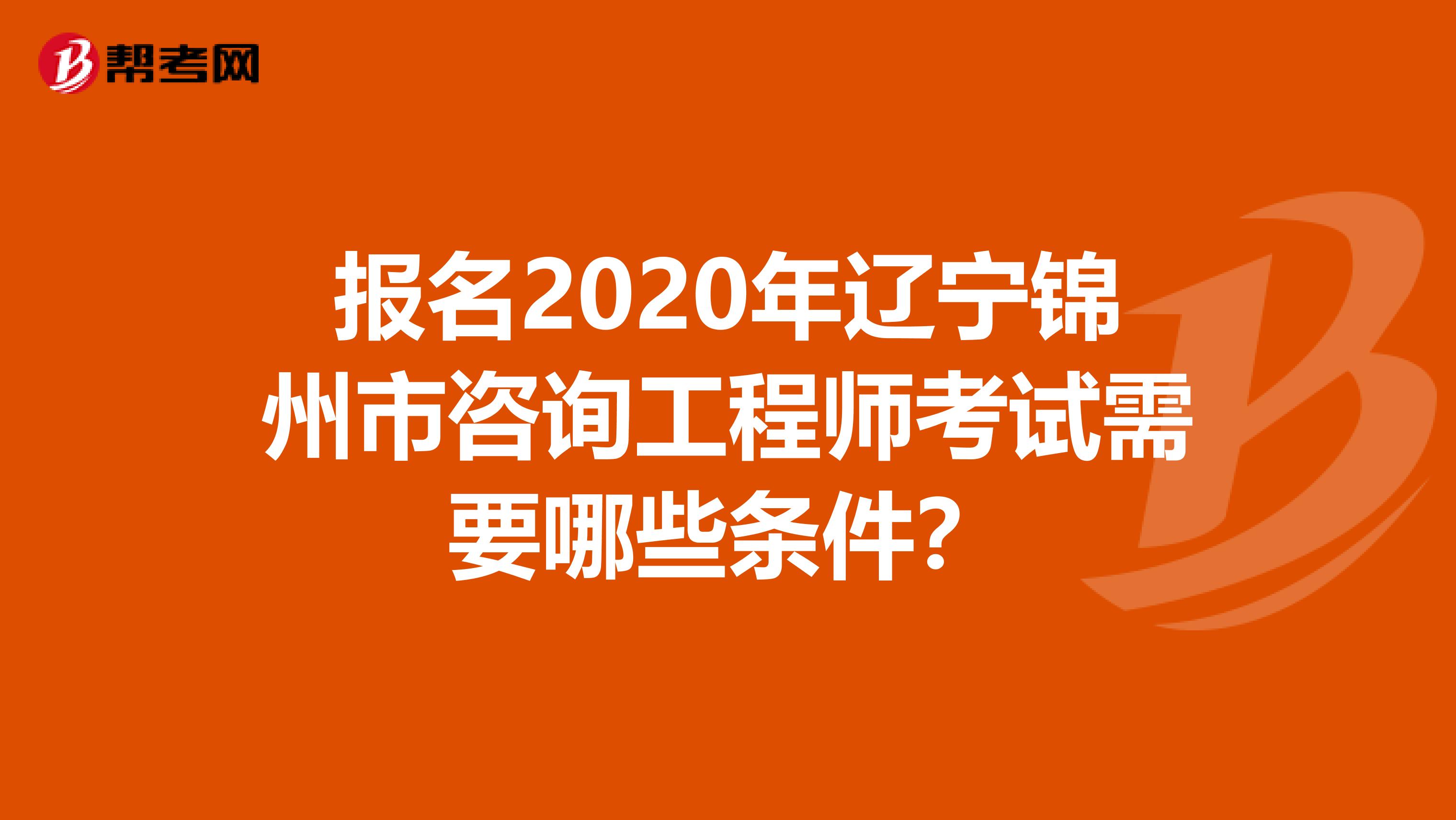 报名2020年辽宁锦州市咨询工程师考试需要哪些条件？