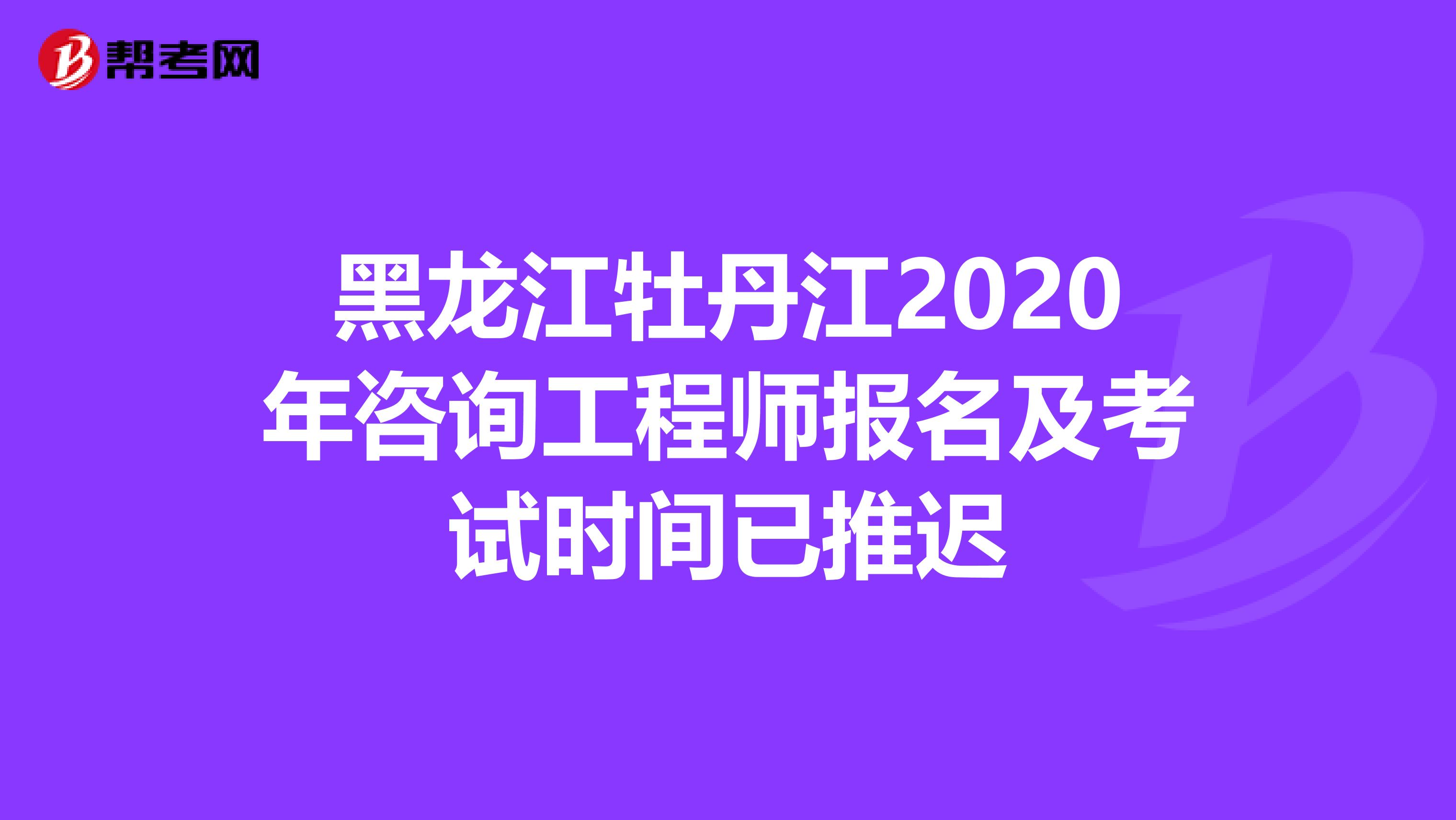 黑龙江牡丹江2020年咨询工程师报名及考试时间已推迟