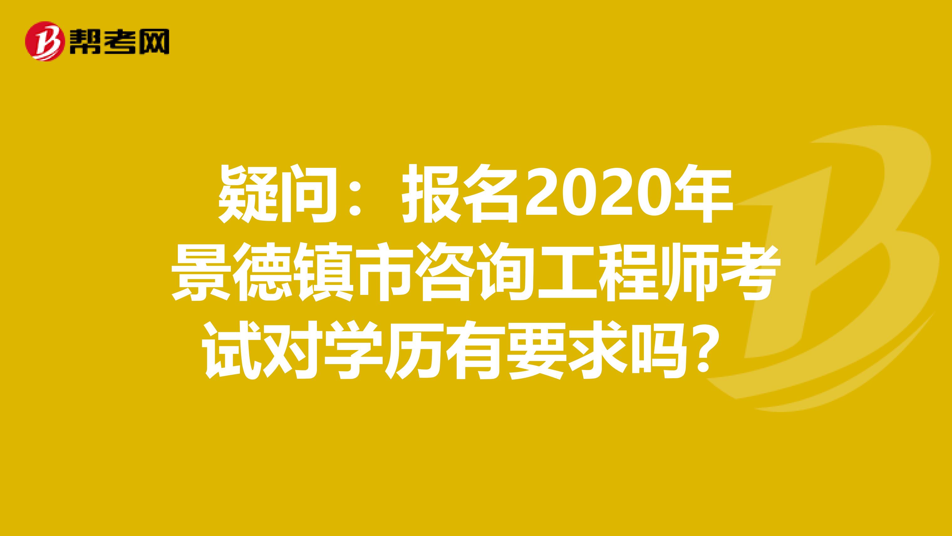 疑问：报名2020年景德镇市咨询工程师考试对学历有要求吗？