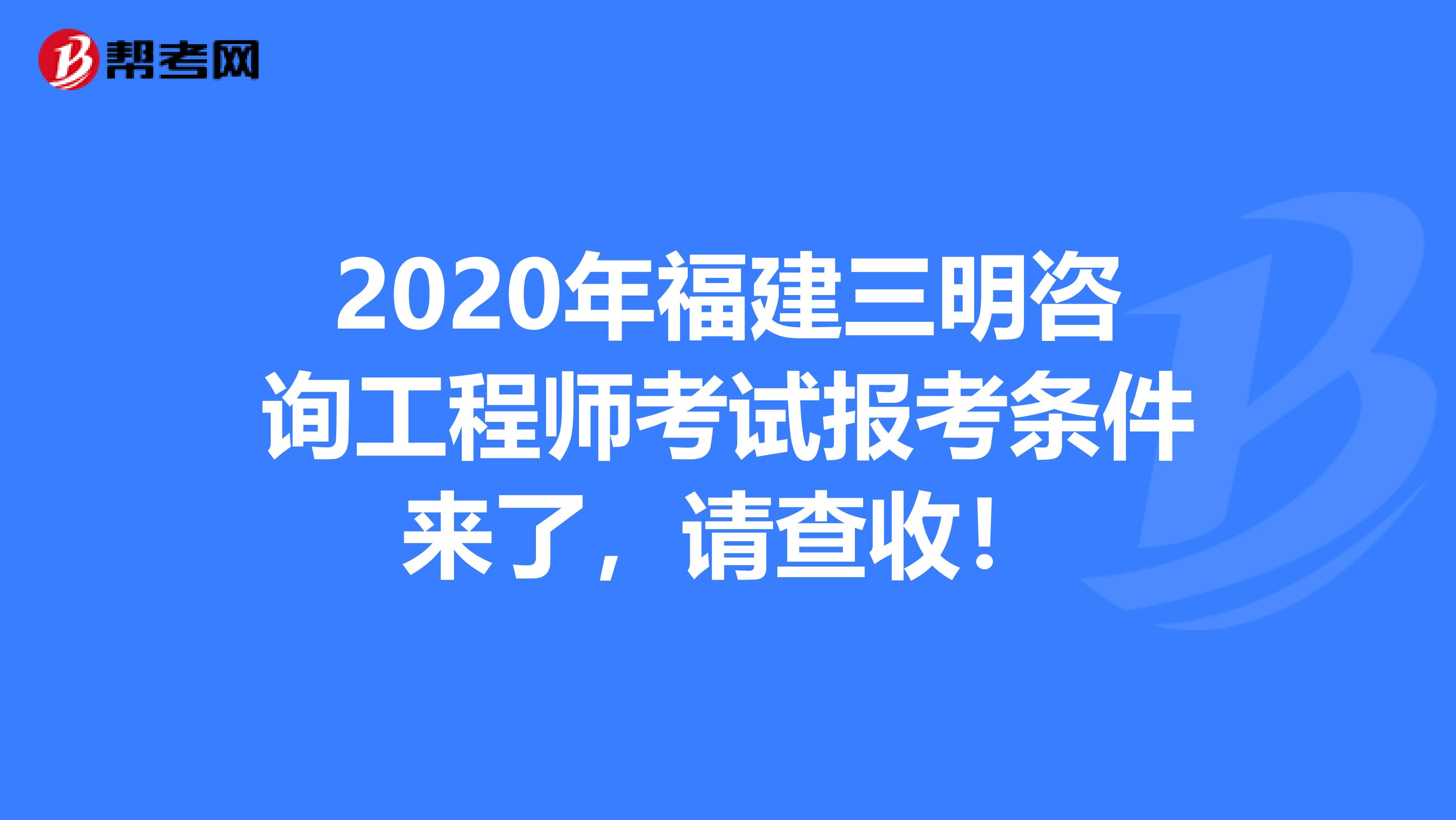 2020年福建三明咨询工程师考试报考条件来了，请查收！