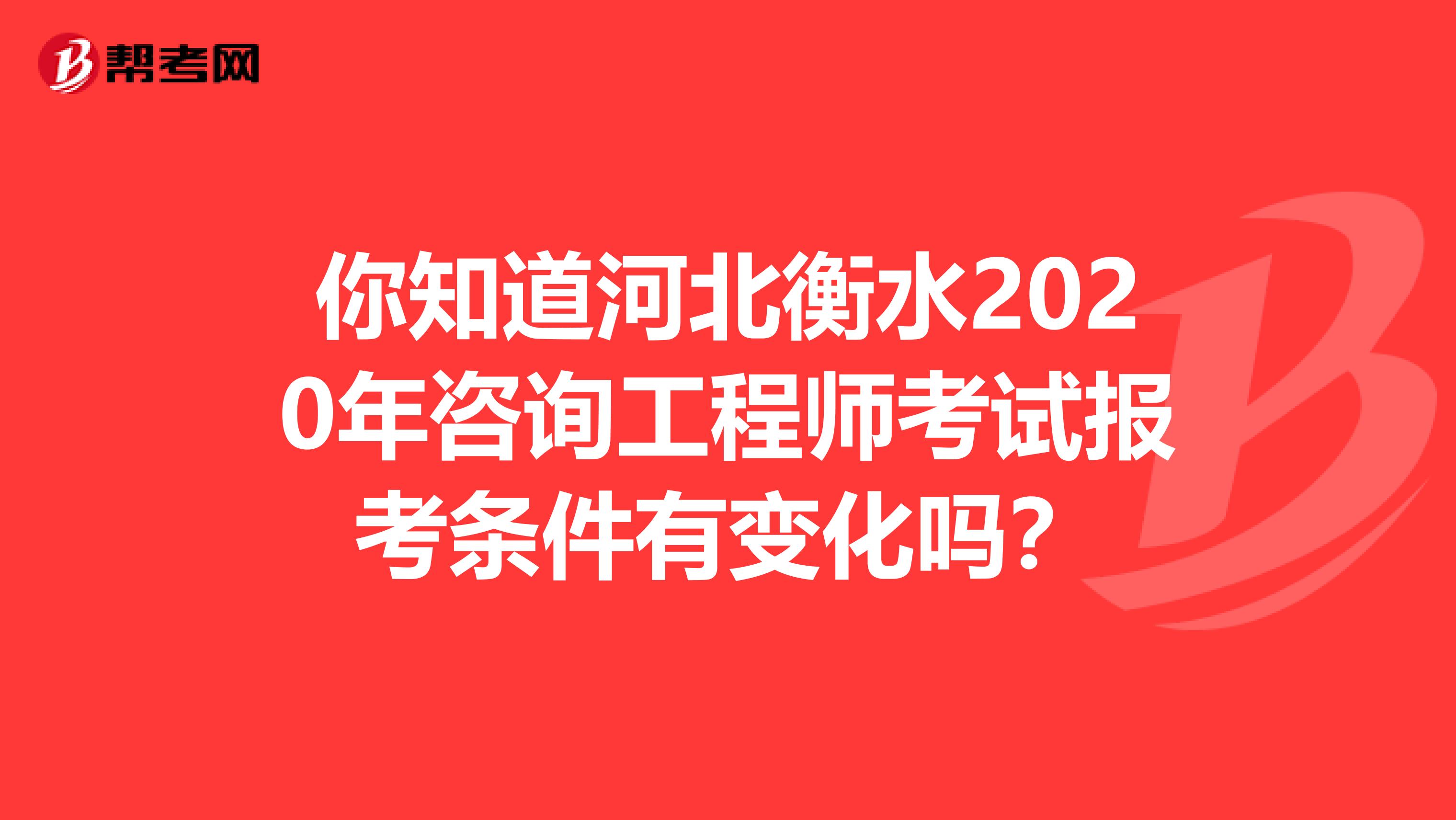 你知道河北衡水2020年咨询工程师考试报考条件有变化吗？