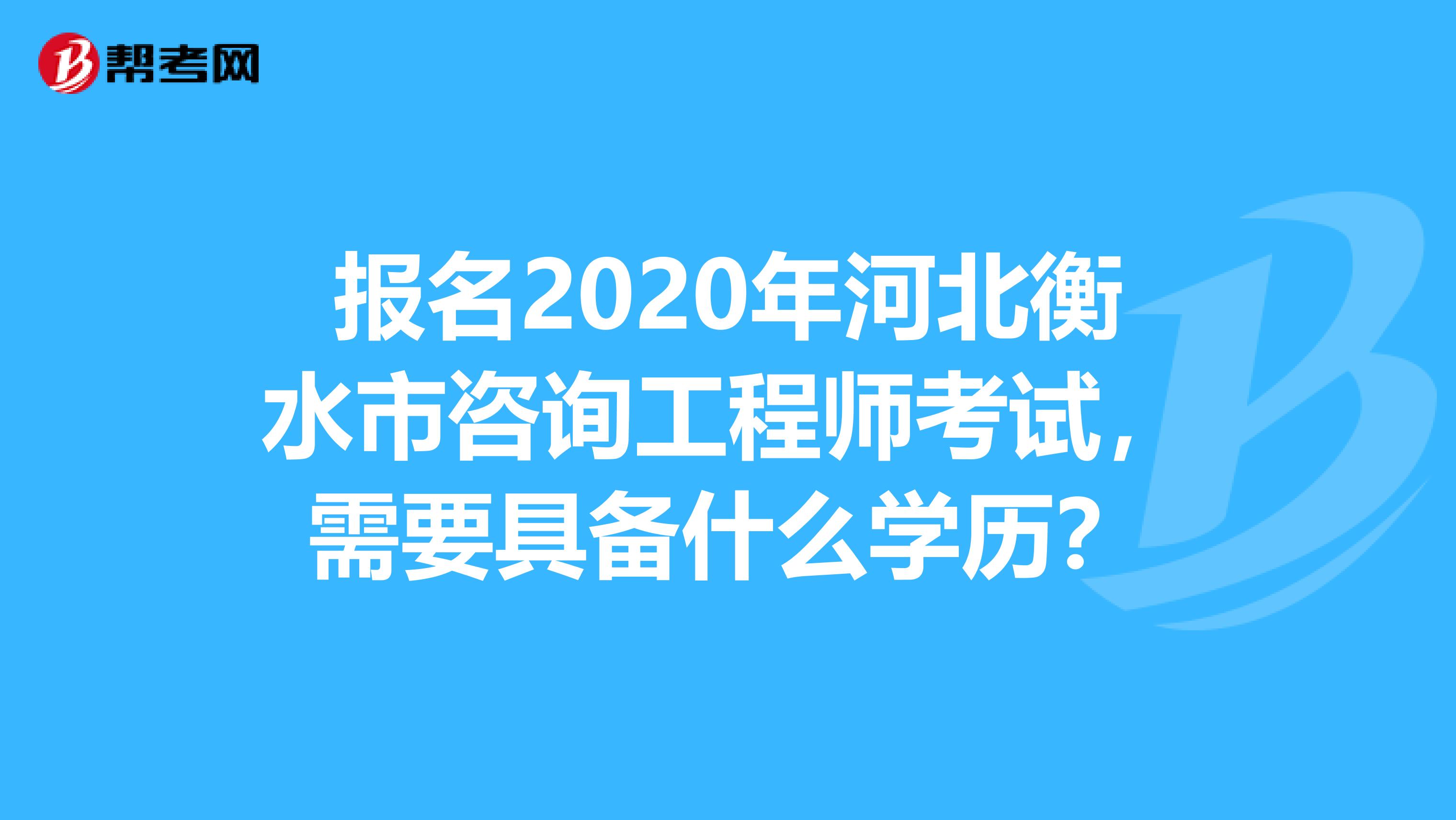 报名2020年河北衡水市咨询工程师考试，需要具备什么学历？