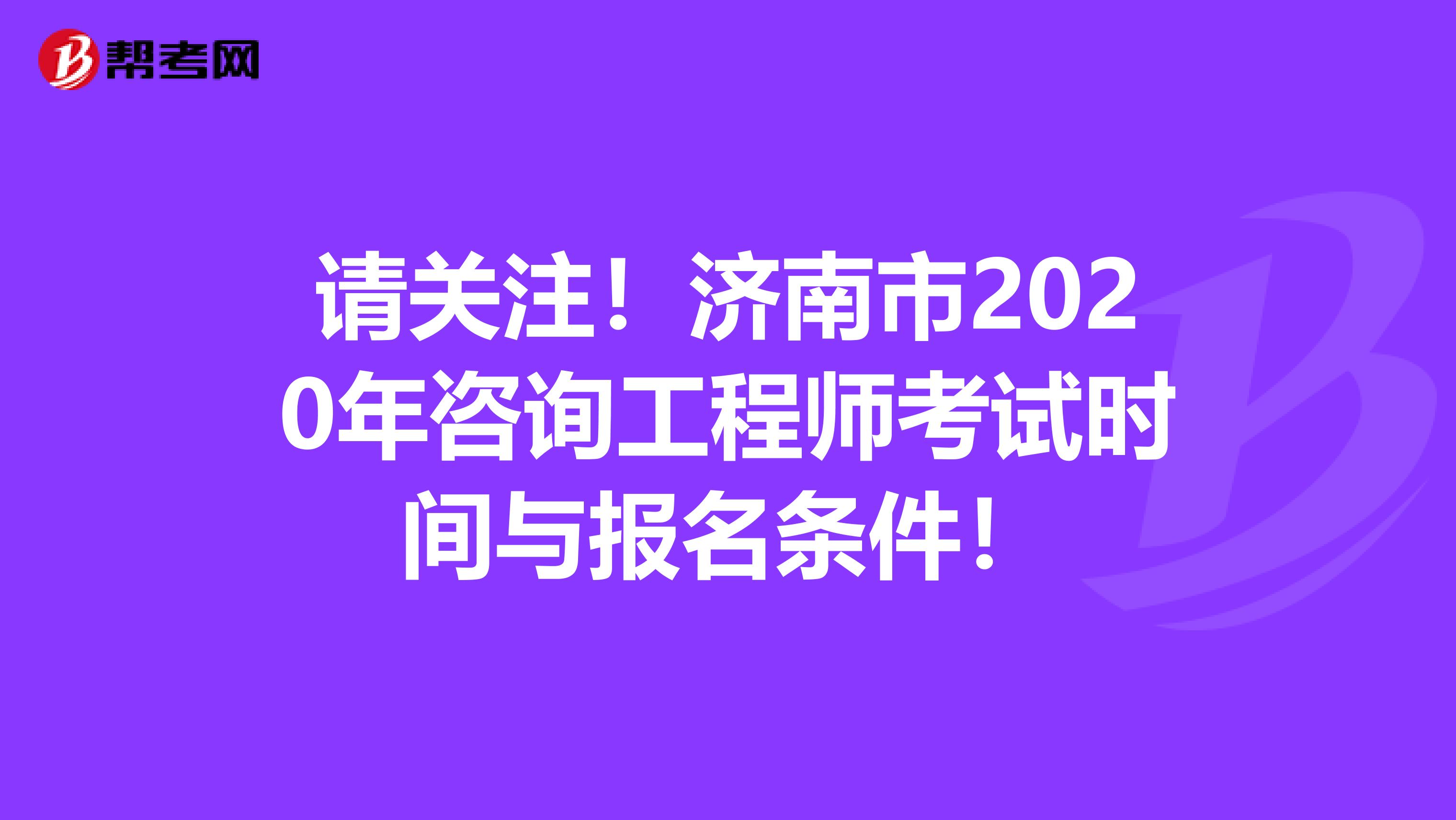 请关注！济南市2020年咨询工程师考试时间与报名条件！