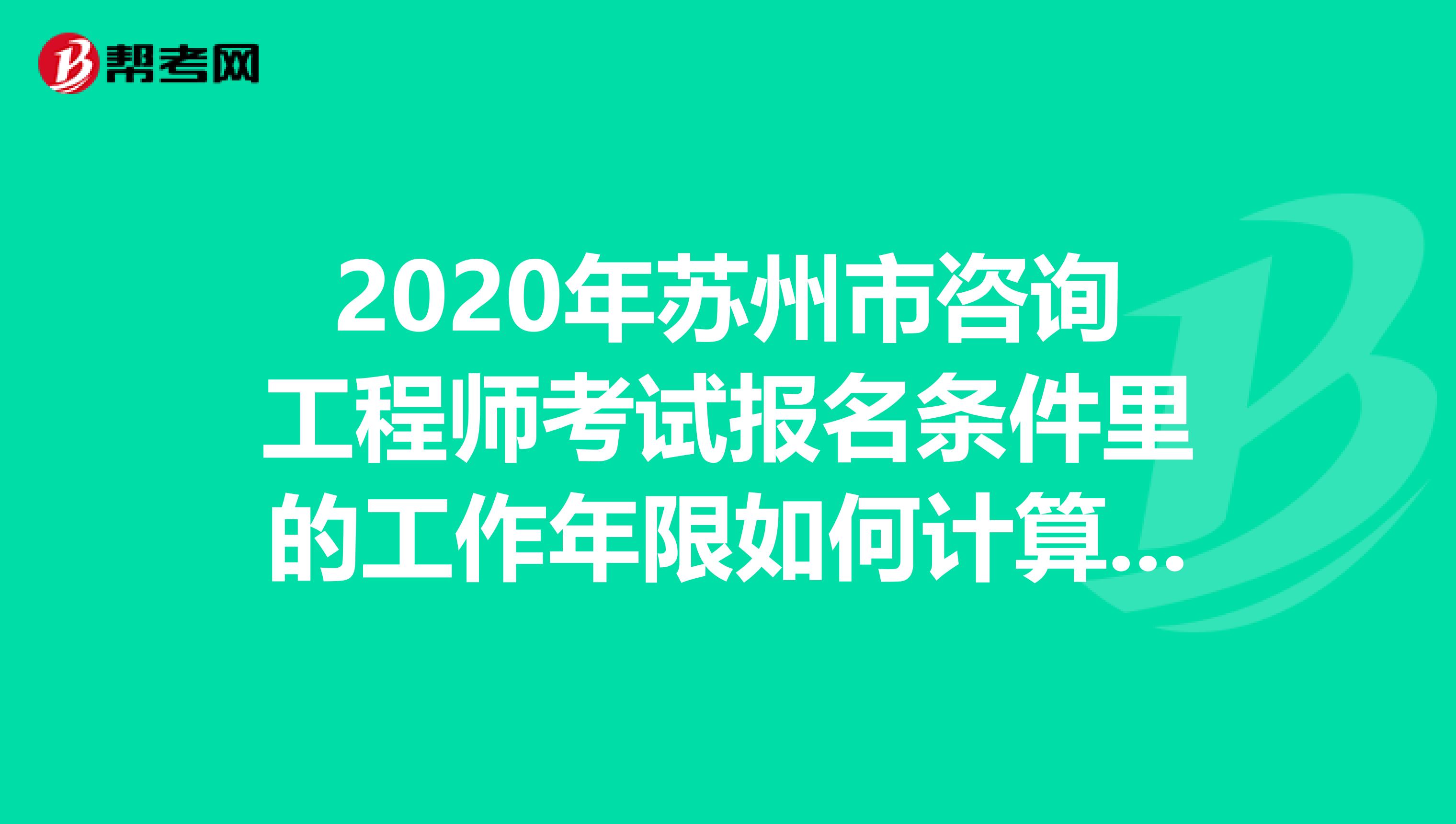 2020年苏州市咨询工程师考试报名条件里的工作年限如何计算？进来看看就知道！