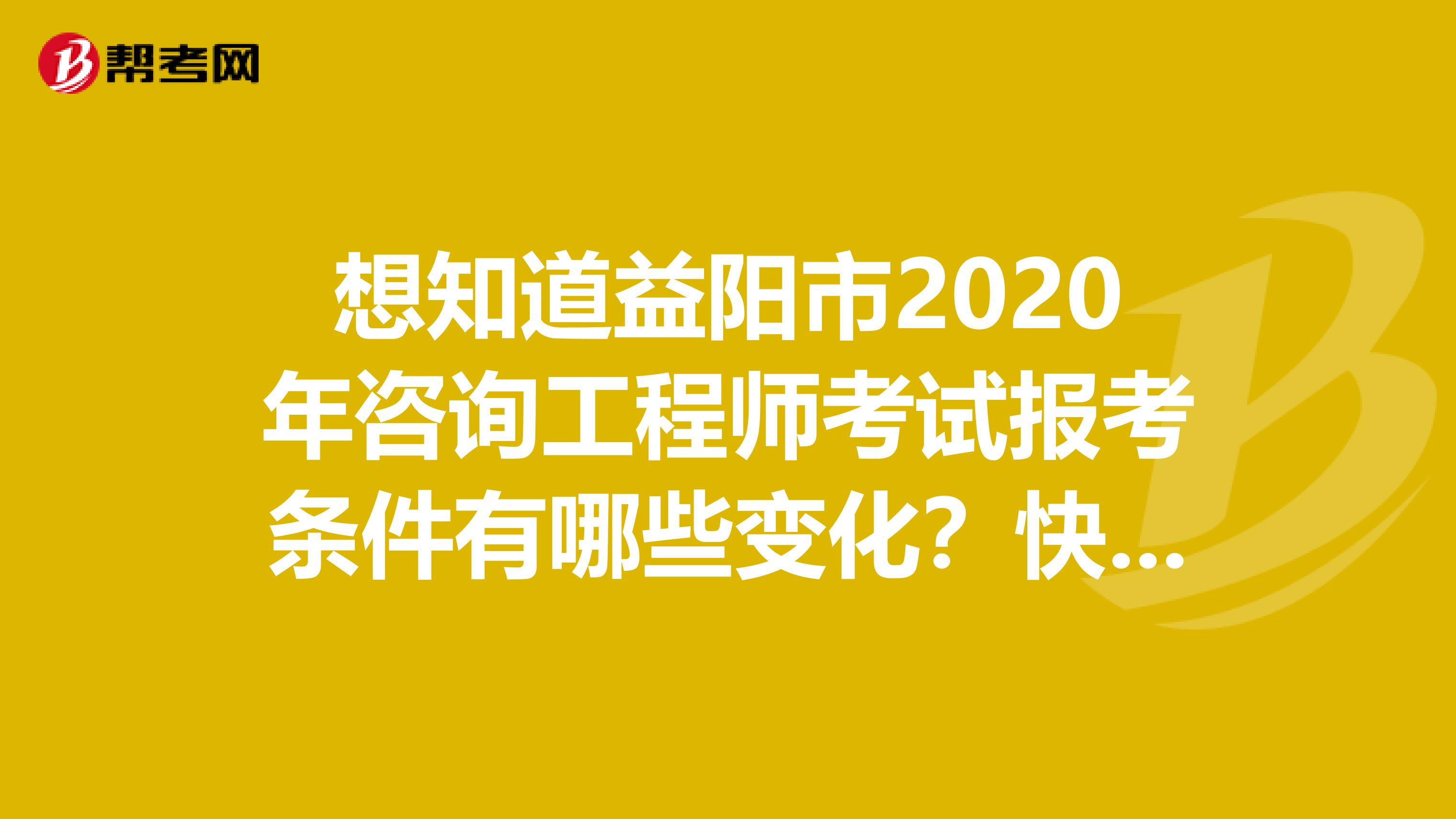 想知道益阳市2020年咨询工程师考试报考条件有哪些变化？快来看看！