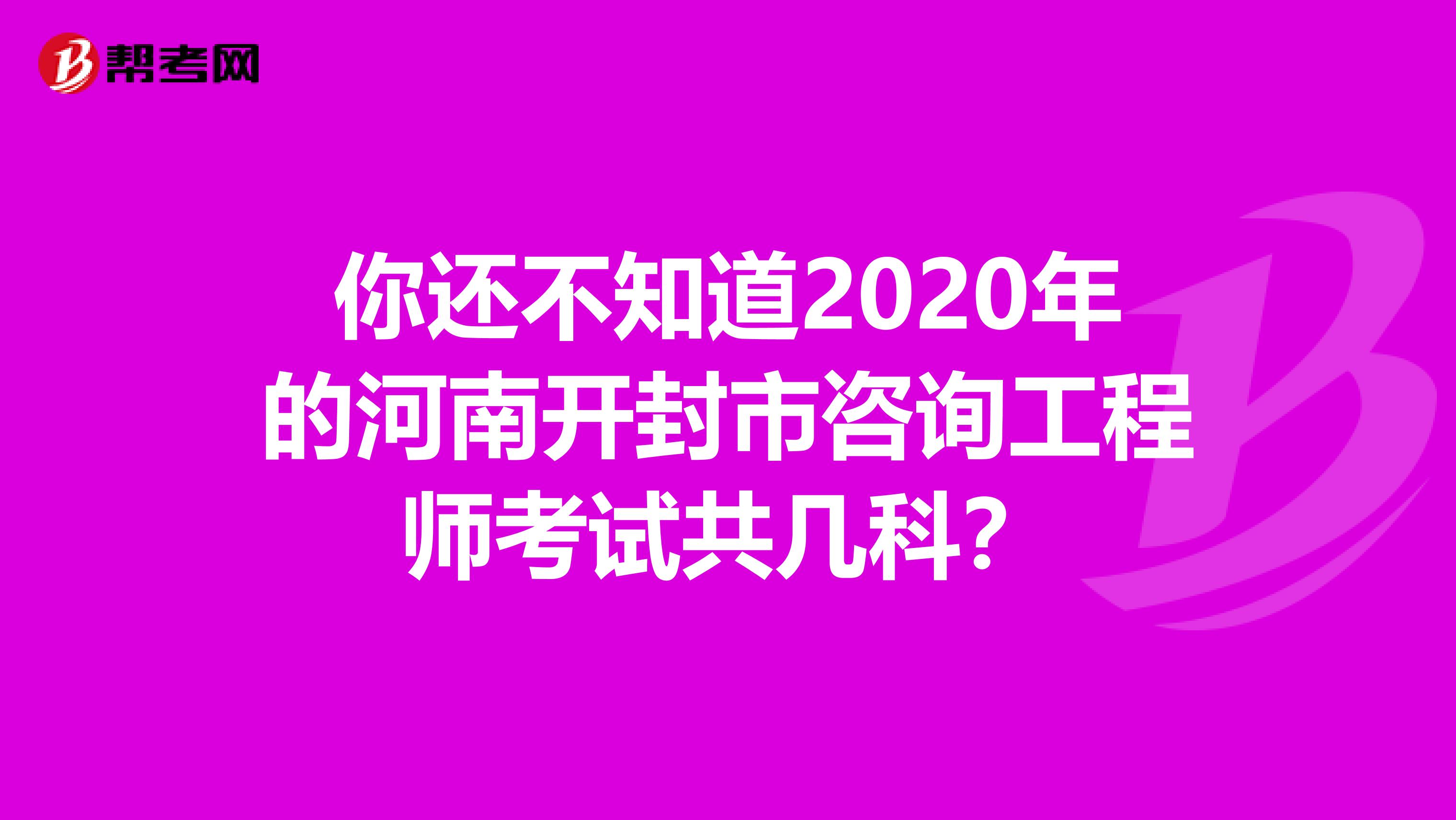 你还不知道2020年的河南开封市咨询工程师考试共几科？